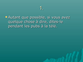 1.1.
 Autant que possible, si vous avezAutant que possible, si vous avez
quelque chose à dire, dites-lequelque chose à dire, dites-le
pendant les pubs à la télé.pendant les pubs à la télé.
 