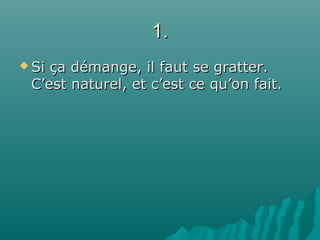 1.1.
 Si ça démange, il faut se gratter.Si ça démange, il faut se gratter.
C’est naturel, et c’est ce qu’on fait.C’est naturel, et c’est ce qu’on fait.
 