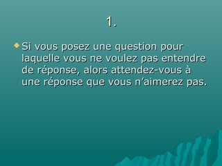 1.1.
 Si vous posez une question pourSi vous posez une question pour
laquelle vous ne voulez pas entendrelaquelle vous ne voulez pas entendre
de réponse, alors attendez-vous àde réponse, alors attendez-vous à
une réponse que vous n’aimerez pas.une réponse que vous n’aimerez pas.
 
