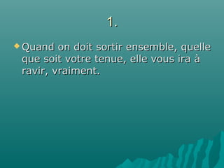 1.1.
 Quand on doit sortir ensemble, quelleQuand on doit sortir ensemble, quelle
que soit votre tenue, elle vous ira àque soit votre tenue, elle vous ira à
ravir, vraiment.ravir, vraiment.
 