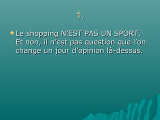 1.1.
 Le shopping N’EST PAS UN SPORT.Le shopping N’EST PAS UN SPORT.
Et non, il n’est pas question que l’onEt non, il n’est pas question que l’on
change un jour d’opinion là-dessus.change un jour d’opinion là-dessus.
 