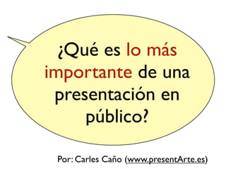 ¿Qué es lo más
importante de una
 presentación en
     público?

 Por: Carles Caño (www.presentArte.es)
 