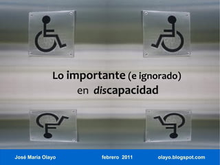 Lo importante (e ignorado)
                   en discapacidad




José María Olayo       febrero 2011   olayo.blogspot.com
 