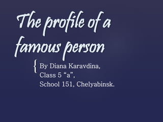 {
The profile of a
famous person
By Diana Karavdina,
Class 5 “a”,
School 151, Chelyabinsk.
 