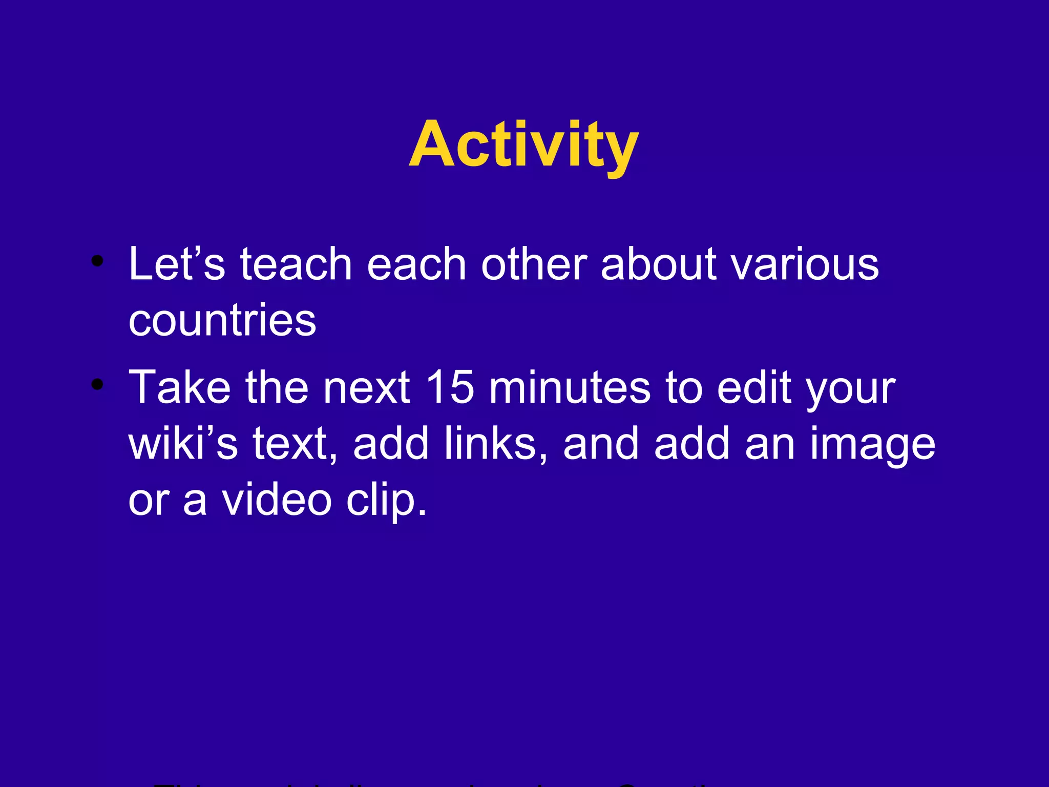 Activity
• Let’s teach each other about various
countries
• Take the next 15 minutes to edit your
wiki’s text, add links, and add an image
or a video clip.
 