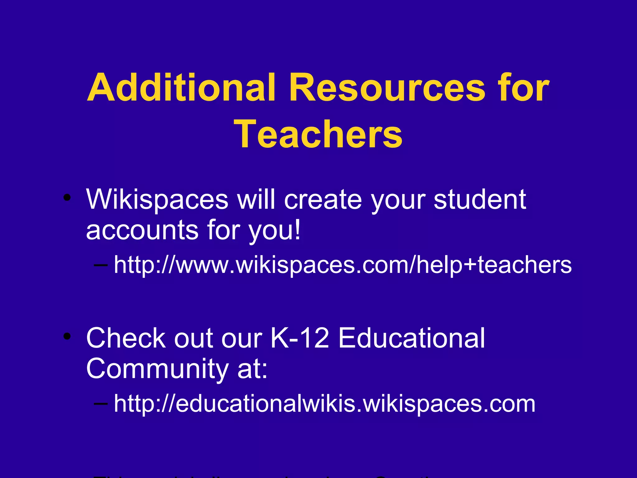 Additional Resources for
Teachers
• Wikispaces will create your student
accounts for you!
– http://www.wikispaces.com/help+teachers
• Check out our K-12 Educational
Community at:
– http://educationalwikis.wikispaces.com
 