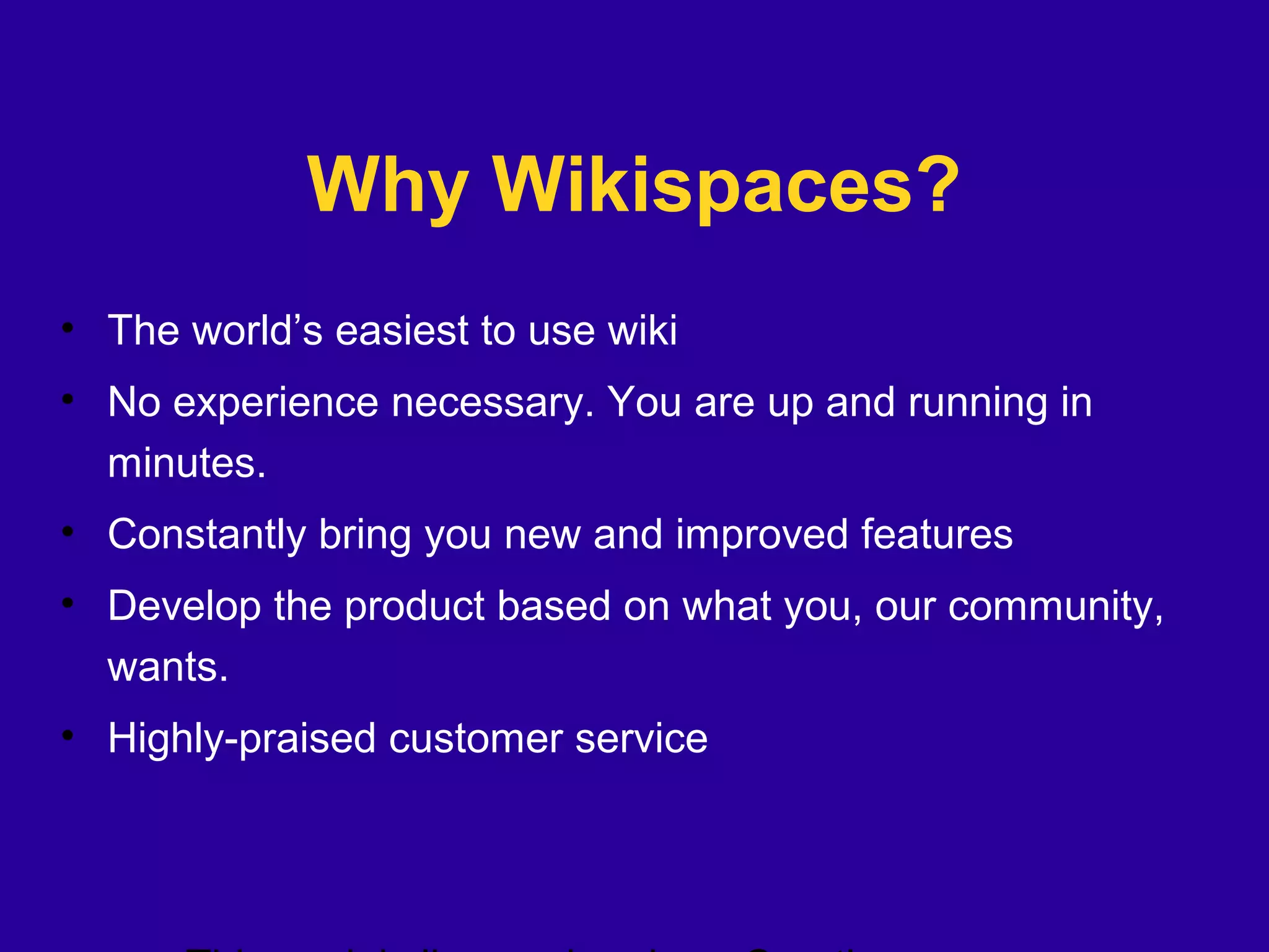 Why Wikispaces?
• The world’s easiest to use wiki
• No experience necessary. You are up and running in
minutes.
• Constantly bring you new and improved features
• Develop the product based on what you, our community,
wants.
• Highly-praised customer service
 