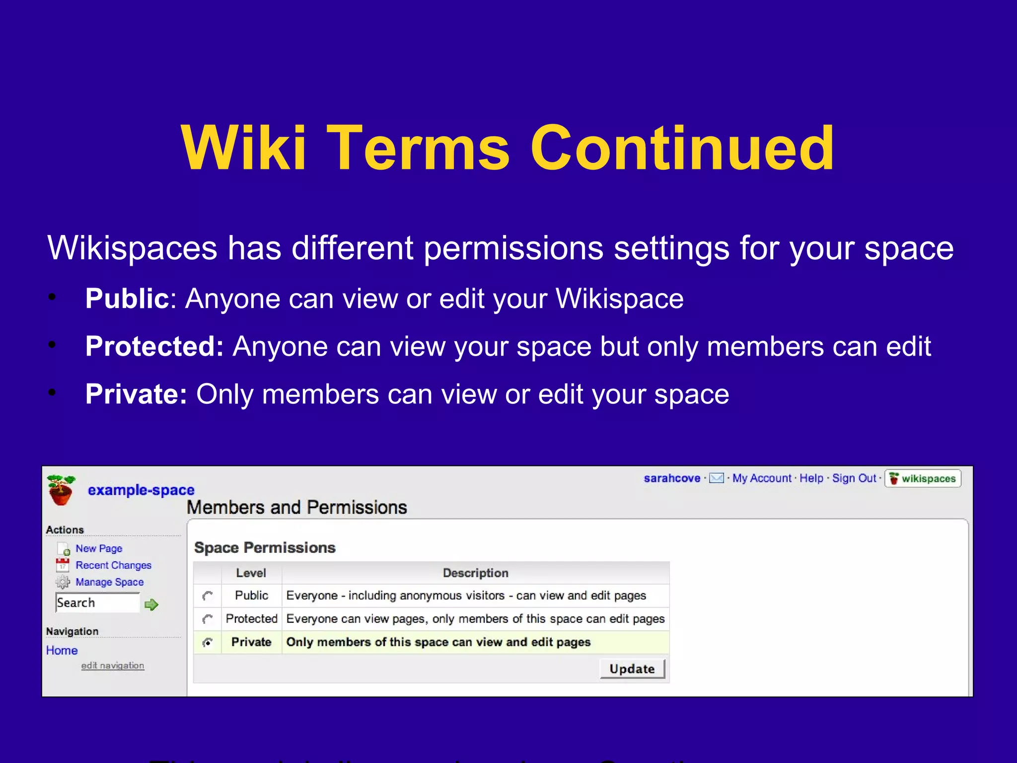 Wiki Terms Continued
Wikispaces has different permissions settings for your space
• Public: Anyone can view or edit your Wikispace
• Protected: Anyone can view your space but only members can edit
• Private: Only members can view or edit your space
 