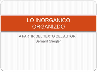 LO INORGANICO
     ORGANIZDO
A PARTIR DEL TEXTO DEL AUTOR:
         Bernard Stiegler
 