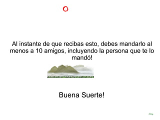 Buena Suerte!   Along Al instante de que recibas esto, debes mandarlo al menos a 10 amigos, incluyendo la persona que te lo mandó! 