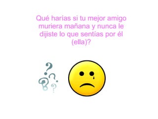 Qué harías si tu mejor amigo muriera mañana y nunca le dijiste lo que sentías por él (ella)? 