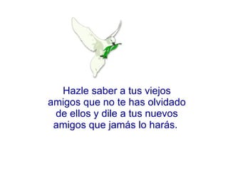 Hazle saber a tus viejos amigos que no te has olvidado de ellos y dile a tus nuevos amigos que jamás lo harás.  