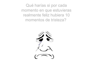 Qué harías si por cada
momento en que estuvieras
realmente feliz hubiera 10
momentos de tristeza?
 