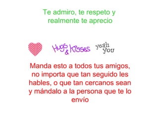Te admiro, te respeto y
realmente te aprecio
Manda esto a todos tus amigos,
no importa que tan seguido les
hables, o que tan cercanos sean
y mándalo a la persona que te lo
envío
 