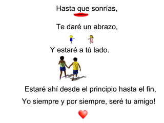 Hasta que sonrías,   Te daré un abrazo,   Y estaré a tú lado.   Estaré ahí desde el principio hasta el fin,   Yo siempre y por siempre, seré tu amigo!   