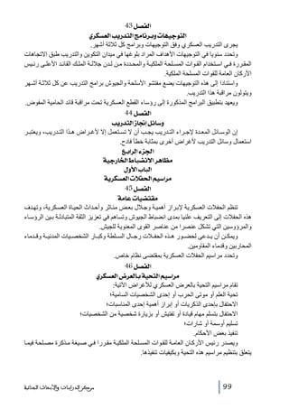 ‫]‪ 43Ø’ËÖ‬‬
‫]‪ ë†ÓŠÃÖ]gè…‚jÖ]sÚ^Þ†eæl^ãéqçjÖ‬‬
‫يجرى التدريب العسكري وفق التوجيھات وبرامج كل ثالثة أشھر.‬
‫وتحدد سنويا في التوجيھات األھداف المراد بلوغھا في ميدان التكوين والتدريب طبق االتجاھات‬
‫المق ررة ف ي اس تخدام الق وات المس لحة الملكي ة والمح ددة م ن ل دن جالل ة المل ك القائ د األعل ى رئ يس‬
‫األركان العامة للقوات المسلحة الملكية.‬
‫واستنادا إلى ھذه التوجيھات يضع مفتشو األسلحة والجيوش برامج التدريب عن كل ثالث ة أش ھر‬
‫ويتولون مراقبة ھذا التدريب.‬
‫ويعھد بتطبيق البرامج المذكورة إلى رؤساء القطع العسكرية تحت مراقبة قائد الحامية المفوض.‬
‫]‪ 44Ø’ËÖ‬‬
‫‪ gè…‚jÖ]‡^¨cØñ^‰æ‬‬
‫إن الوس ائل المع دة إلج راء الت دريب يج ب أن ال تس تعمل إال ألغ راض ھ ذا الت دريب، ويعتب ر‬
‫استعمال وسائل التدريب ألغراض أخرى بمثابة خطأ فادح.‬
‫]¢ˆ‪ Äe]†Ö]ð‬‬
‫‪ íéq…^¤]½^f–Þ÷]†â^¿Ú‬‬
‫]‪ Ùæù]h^fÖ‬‬
‫‪ íè†ÓŠÃÖ]løË£]Üé‰]†Ú‬‬
‫]‪ 45Ø’ËÖ‬‬
‫‪ íÚ^Âl^é–jÏÚ‬‬
‫تنظم الحفالت العسكرية إلب راز أھمي ة وج الل بع ض مئ اثر وأح داث الحي اة العس كرية، وتھ دف‬
‫ھذه الحفالت إلى التعريف علنيا بمدى انضباط الجيوش وتساھم في تعزيز الثقة المتبادل ة ب ين الرؤس اء‬
‫والمرؤوسين التي تشكل عنصرا من عناصر القوى المعنوية للجيش.‬
‫ويمك ن أن ي دعى لحض ور ھ ذه الحف الت رج ال الس لطة وكب ار الشخص يات المدني ة وق دماء‬
‫المحاربين وقدماء المقاومين.‬
‫وتحدد مراسيم الحفالت العسكرية بمقتضى نظام خاص.‬
‫]‪ 46Ø’ËÖ‬‬
‫‪ ë†ÓŠÃÖ]š†ÃÖ^eíévjÖ]Üé‰]†Ú‬‬
‫تقام مراسيم التحية بالعرض العسكري لألغراض اآلتية:‬
‫تحية العلم أو موتى الحرب أو إحدى الشخصيات السامية؛‬
‫االحتفال بإحدى الذكريات أو إبراز أھمية إحدى المناسبات؛‬
‫االحتفال بتسلم مھام قيادة أو تفتيش أو بزيارة شخصية من الشخصيات؛‬
‫تسليم أوسمة أو شارات؛‬
‫تنفيذ بعض األحكام.‬
‫ويصدر رئيس األرك ان العام ة للق وات المس لحة الملكي ة مق ررا ف ي ص يغة م ذكرة مص لحة فيم ا‬
‫يتعلق بتنظيم مراسيم ھذه التحية وبكيفيات تنفيذھا.‬

‫99‬

‫ﻣﺮﻛﺰ ﺍﻟﺪﺭﺍﺳﺎﺕ ﻭﺍﻷﺑﺤﺎﺙ ﺍﻟﺠﻨﺎﺋﻴﺔ‬

 