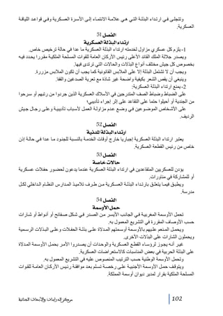 ‫وتتجل ى ف ي ارت داء البذل ة الت ي ھ ي عالم ة االنتم اء إل ى األس رة العس كرية وف ي قواع د اللياق ة‬
‫العسكرية.‬
‫]‪ 51Ø’ËÖ‬‬
‫]…‪ íè†ÓŠÃÖ]íÖ„fÖ]ð]‚i‬‬
‫1- يلزم كل عسكري مزاول لخدمته ارتداء البذلة العسكرية ما عدا في حالة ترخيص خاص.‬
‫ويصدر جاللة الملك القائد األعلى رئيس األركان العامة للقوات المسلحة الملكي ة مق ررا يح دد في ه‬
‫بخصوص كل جيش مختلف أنواع البذالت والحاالت التي ترتدى فيھا.‬
‫ويجب أن ال تشتمل البذلة إال على المالبس القانونية كما يجب أن تكون المالبس مزررة.‬
‫وينبغي أن يقص الشعر بكيفية واضحة غير شاذة مع تعرية الصدغين والقفا.‬
‫2- يمنع ارتداء البذلة العسكرية:‬
‫على الضباط وضباط الصف المتدرجين في األسالك العسكرية الذين جردوا من رتبھم أو س رحوا‬
‫من الجندية أو أحيلوا حتما على التقاعد على إثر إجراء تأديبي؛‬
‫على األش خاص الموض وعين ف ي وض ع ع دم مزاول ة العم ل ألس باب تأديبي ة وعل ى رج ال ج يش‬
‫الرديف.‬
‫]‪ 52Ø’ËÖ‬‬
‫]…‪ íéÞ‚¹]íÖ„fÖ]ð]‚i‬‬
‫يعتبر ارتداء البذلة العسكرية إجباريا خارج أوقات الخدم ة بالنس بة للجن ود م ا ع دا ف ي حال ة إذن‬
‫خاص من رئيس القطعة العسكرية.‬
‫]‪ 53Ø’ËÖ‬‬
‫‪ í‘^}l÷^u‬‬
‫يؤدن للعسكريين المتقاعدين في ارتداء البذلة العسكرية عندما يدعون لحض ور حف الت عس كرية‬
‫أو للمشاركة في مناورات.‬
‫ويطب ق فيم ا يتعل ق بارت داء البذل ة العس كرية م ن ط رف تالمي ذ الم دارس النظ ام ال داخلي لك ل‬
‫مدرسة.‬
‫]‪ 54Ø’ËÖ‬‬
‫·‪ íæù]Ø‬‬
‫تحمل األوس مة المغربي ة ف ي الجان ب األيس ر م ن الص در ف ي ش كل ص فائح أو أن واط أو ش ارات‬
‫حسب األوصاف المقررة في التشريع المعمول به.‬
‫ويحم ل الم نعم عل يھم باألوس مة أوس متھم الم دالة عل ى بذل ة الحف الت وعل ى الب ذالت الرس مية‬
‫ويحملون الشارات على البذالت األخرى.‬
‫غي ر أن ه يج وز لرؤس اء القط ع العس كرية والوح دات أن يص دروا األم ر بحم ل األوس مة الم دالة‬
‫على البذلة الحربية في بعض المناسبات كاالستعراضات العسكرية.‬
‫وتحمل األوسمة الوطنية حسب الترتيب المنصوص عليه في التشريع المعمول به.‬
‫ويتوق ف حم ل األوس مة األجنبي ة عل ى رخص ة تس لم بع د موافق ة رئ يس األرك ان العام ة للق وات‬
‫المسلحة الملكية بقرار لمدير ديوان أوسمة المملكة.‬

‫201‬

‫ﻣﺮﻛﺰ ﺍﻟﺪﺭﺍﺳﺎﺕ ﻭﺍﻷﺑﺤﺎﺙ ﺍﻟﺠﻨﺎﺋﻴﺔ‬

 