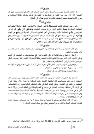 ‫]‪ 87Ø’ËÖ‬‬
‫يقرأ كاتب الضبط على مسمع المحكوم عليه الحكم الصادر في األحوال المنصوص عليھا في‬
‫الفصلين 28 و68 ويخبر بحق الطعن في الحكم بطريق النقض في ظرف أجل قدره ثالثة أيام كاملة ثم‬
‫يحرر كاتب الضبط محضرا يتضمن ذلك وإال فيؤدي خالفه إلى البطالن.‬

‫]‪88Ø’ËÖ‬‬

‫73‬

‫يأمر رئيس المحكمة كاتب الضبط بتالوة األمر الصادر باالستدعاء والمقرر بإحالة المتھم أمام‬
‫المحكمة العسكرية وصك االتھام الذي حرره مندوب الحكومة والوثائق التي يظھر له أنه من‬
‫الضروري إطالع المحكمة عليھا ويعيده إلى ذھن المتھم الجنحة أو الجناية التي يتابع من أجلھا‬
‫ويشعره بأن القانون يخوله الحق في قول كل ما ھو مفيد للدفاع عن نفسه، وإذا لم يكن المدافع غير‬
‫مقيد في إحدى ھيئات المحامين فينبه الرئيس المتھم بأنه ال ينبغي له أن يقول شيئا يؤدي ﺿميره أو‬
‫مخال بحرمة القوانين وأنه يجب عليه أن يتكلم بأدب واعتدال.‬

‫]‪ 89Ø’ËÖ‬‬
‫يتلو كاتب الضبط بصوت عال الئحة الشھود الذين يتعين استشھادھم إما بطلب النائب العمومي‬
‫وإما بطلب من المتھم.‬
‫وال يمكن أن تحتوي ھذه القائمة إال على الشھود الذين بلغ أسماءھم مندوب الحكومة إلى المتھم‬
‫وعلى الشھود الذين أخبر بھم ھذا المتھم النائب العمومي طبقا لمحتويات الفصل 08 وبصرف النظر‬
‫عن الحق المخول لرئيس المحكمة بموجب الفصل 19.‬
‫وعليه فيجوز للمتھم ولمندوب الحكومة أن يتعرضا على اإلنصات إلى شاھد لم يكن قد بلغ اسمه‬
‫للخصم أو لم يكن قد عين بوضوح في رسم التبليغ.‬
‫وتبت المحكمة في ھذا التعرض في الحال.‬

‫]‪ 90Ø’ËÖ‬‬
‫إذا كان بيد المتھم أو النائب العمومي أدلة تثبت عدم االختصاص فيجب أن يعرض على‬
‫المحكمة ادعاء عدم اختصاصھا قبل استشھاد الشھود وتبت المحكمة فيه فورا وإذا رفضته تشرع‬
‫المحكمة في النظر في القضية وسيبقى للمتھم الحق في طلب استئناف الحكم الصادر في االختصاص‬
‫في الوقت الذي يستأنف فيه الحكم الصادر في موضوع القضية وھكذا يقع للحكم الصادر في كل ادعاء‬
‫آخر أو في حادث نزاع يطرأ أثناء سير المرافعات القضائية ولألحكام المتعلقة بمثل ھذه االدعاءات‬
‫وفي حجج االختصاص وحوادث النزاع الناشئة أثناء المرافعات تصدر بأغلبية األصوات وفقا لما جاء‬
‫في الفصل 001 اآلتي من بعد.‬
‫وفيما إذا كان الحكم في موضوع القضية مرتبطا بمسألة أولية من اختصاص محكمة عادية‬
‫فتؤجل المحكمة العسكرية نظرھا في الموضوع حتى يقع فصل المسألة المذكورة.‬

‫73‬

‫ غير بفصل فريد من الظھير الشريف رقم 933.85.1 بتاريخ 91 يبراير 0691، المشار إليه أعاله.‬‫13‬

‫ﻣﺮﻛﺰ ﺍﻟﺪﺭﺍﺳﺎﺕ ﻭﺍﻷﺑﺤﺎﺙ ﺍﻟﺠﻨﺎﺋﻴﺔ‬

 