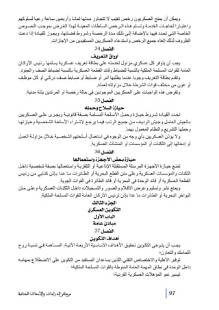‫ويمكن أن يمنح العسكريون رخص تغيب ال تتج اوز م دتھا ثمان ا وأربع ين س اعة رعي ا لس لوكھم‬
‫واعتب ارا لحاج ات الخدم ة وتس لم ھ ذه ال رخص الس لطات المعين ة لھ ذا الغ رض بموج ب النص وص‬
‫الخاصة الت ي تح دد فيھ ا باإلض افة إل ى ذل ك م دة الرخص ة وش روط قض ائھا، ويج وز للقي ادة إذا دع ت‬
‫الظروف لذلك إلغاء جميع الرخص واستدعاء العسكريين المستفيدين من اإلجازات.‬
‫]‪ 34Ø’ËÖ‬‬
‫_‪ Ìè†ÃjÖ]Ñ]…æ‬‬
‫يجب أن يتوفر كل عسكري مزاول لخدمته على بطاقة تعريف عس كرية يس لمھا رئ يس األرك ان‬
‫العامة للقوات المسلحة الملكية بالنسبة للضباط وقائد القطعة العسكرية بالنسبة لضباط الصف والجنود.‬
‫وتقدم بطاقة التعريف وجوبا عندما يطلبھا آمر أو ض ابط أو ض ابط ص ف درك ي أو ك ل موظ ف‬
‫أو عون من مختلف قوات الشرطة خالل مزاولته لعمله.‬
‫وتفرض ھذه الواجبات على العسكريين الموجودين في حالة رخصة أو المرتدين بذلة مدنية.‬
‫]‪ 35Ø’ËÖ‬‬
‫‪ ä×·æ|øŠÖ]ì‡^éu‬‬
‫تح دد القي ادة ش روط حي ازة وحم ل األس لحة المس لمة بص فة قانوني ة ويج رى عل ى العس كريين‬
‫ب الجيش العام ل وج يش الردي ف م ن جمي ع الرت ب فيم ا يرج ع الش تراء األس لحة الشخص ية وحيازتھ ا‬
‫وحملھا التشريع والنظام المعمول بھما.‬
‫وال يؤذن العسكريين بأي وجه من الوجوه في استعمال أس لحتھم الشخص ية خ الل مزاول ة العم ل‬
‫أو إدخالھا إلى الثكنات أو المؤسسات أو المنشآت العسكرية.‬
‫]‪ 36Ø’ËÖ‬‬
‫‪ ^^ÛÃj‰]æìˆãqù]˜Ãeì‡^éu‬‬
‫تمن ع حي ازة األجھ زة المرس لة المس تقبلة اإلذاعي ة أو التلفزي ة واس تعمالھا بص فة شخص ية داخ ل‬
‫الثكنات والمؤسسات العسكرية وعلى متن القطع البحرية أو الط ائرات م ا ع دا ب إذن كت ابي م ن رئ يس‬
‫القطعة العسكرية أو قائد الوحدة في البحرية أو قائد الطائرة في القوات الجوية.‬
‫ويمنع نشر وتسليم وعرض األف الم والص ور والتس جيالت داخ ل الثكن ات العس كرية وعل ى م تن‬
‫البواخر البحرية أو الطائرات ما عدا بإذن لرئيس األركان العامة للقوات المسلحة الملكية.‬
‫]¢ˆ‪ oÖ^nÖ]ð‬‬
‫]‪ ë†ÓŠÃÖ]àèçÓjÖ‬‬
‫]‪ Ùæù]h^fÖ‬‬
‫‪ íÚ^Âô^fÚ‬‬
‫]‪ 37Ø’ËÖ‬‬
‫_‪ àèçÓjÖ]Í]‚â‬‬
‫يج ب أن يت وخى التك وين تحقي ق األھ داف األساس ية األربع ة اآلتي ة: المس اھمة ف ي تنمي ة روح‬
‫التماسك والتعاون؛‬
‫توفير األھلية واالختصاص التقني اللذين يساعدان المستفيد من التكوين على االض طالع بمھام ه‬
‫داخل الوحدة في نطاق المھمة العامة المنوطة بالقوات المسلحة الملكية؛‬
‫تيسير نمو المؤھالت العسكرية الفردية؛‬
‫79‬

‫ﻣﺮﻛﺰ ﺍﻟﺪﺭﺍﺳﺎﺕ ﻭﺍﻷﺑﺤﺎﺙ ﺍﻟﺠﻨﺎﺋﻴﺔ‬

 