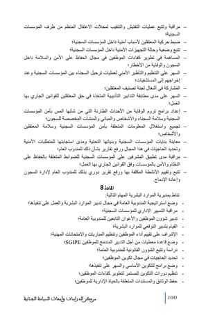 ‫−‬
‫−‬
‫−‬
‫−‬
‫−‬
‫−‬
‫−‬
‫−‬
‫−‬
‫−‬
‫−‬
‫−‬

‫ﻣراقبة وﺗتبع عمليات التفتيش والتنقيب لمحالت االعتقال المنظم ﻣن طرف المؤسسات‬
‫السجنية؛‬
‫ضبط حركية المعتقلين ألسباب أﻣنية داخل المؤسسات السجنية؛‬
‫ﺗتبع وضعية وحالة التجھيزات األﻣنية داخل المؤسسات السجنية؛‬
‫المساھمة في ﺗطوير كفاءات الموظفين في ﻣجال الحفاظ على األﻣن والسالﻣة داخل‬
‫السجون والوقاية ﻣن األخطار؛‬
‫السھر على التنظيم والتأطير األﻣني لعمليات ﺗرحيل السجناء بين المؤسسات السجنية وعند‬
‫إخراجھم إلى المستشفيات؛‬
‫المشاركة في أشغال لجنة ﺗصنيف المعتقلين؛‬
‫السھر على ﻣدى ﻣطابقة التدابير التأديبية المتخذة في حق المعتقلين للقوانين الجاري بھا‬
‫العمل؛‬
‫إعداد براﻣج ﺗروم الوقاية ﻣن األحداث الطارئة التي ﻣن شأنھا المس بأﻣن المؤسسات‬
‫السجنية وسالﻣة السجناء واألشخاص والمباني والمنشآت المخصصة للسجون؛‬
‫ﺗجميع واستغالل المعلوﻣات المتعلقة بأﻣن المؤسسات السجنية وسالﻣة المعتقلين‬
‫واألشخاص؛‬
‫ﻣعاينة بنايات المؤسسات السجنية وبنياﺗھا التحتية وﻣدى استجابتھا للمتطلبات األﻣنية‬
‫وﺗحديد الحاجيات في ھذا المجال ورفع ﺗقارير بشأن ذلك للمندوب العام؛‬
‫ﻣراقبة ﻣدى ﺗطبيق المشرفين على المؤسسات السجنية للضوابط المتعلقة بالحفاظ على‬
‫النظام واألﻣن بالمؤسسات وفق القوانين الجاري بھا العمل؛‬
‫ﺗتبع وﺗقييم األنشطة المكلفة بھا ورفع ﺗقرير دوري بذلك للمندوب العام إلدارة السجون‬
‫وإعادة اإلدﻣاج.‬

‫]¹^‪ 8ì‬‬
‫‬‫‬‫‬‫‬‫‬‫‬‫‬‫‬‫‬‫‬‫-‬

‫ﺗناط بمديرية الموارد البشرية المھام التالية:‬
‫وضع استراﺗيجية المندوبية العاﻣة في ﻣجال ﺗدبير الموارد البشرية والعمل على ﺗنفيذھا؛‬
‫ﻣراقبة التسيير اإلداري للمؤسسات السجنية؛‬
‫ﺗدبير شؤون الموظفين واألعوان التابعين للمندوبية العاﻣة؛‬
‫القيام بتدبير التوقعي للموارد البشرية؛‬
‫اإلشراف على ﺗقييم أداء الموظفين وﺗنظيم المباريات واالﻣتحانات المھنية؛‬
‫وضع قاعدة ﻣعطيات ﻣن أجل التدبير المندﻣج للموظفين ‪SGIPE‬؛‬
‫دراسة وﺗتبع الشؤون القانونية للمندوبية العاﻣة؛‬
‫ﺗحديد الحاجيات في ﻣجال ﺗكوين الموظفين؛‬
‫وضع براﻣج للتكوين األساسي والسھر على ﺗنفيذھا؛‬
‫ﺗنظيم دورات التكوين المستمر لتطوير كفاءات الموظفين؛‬
‫حفظ الوثائق والمستندات المتعلقة بالحياة اإلدارية للموظفين؛‬
‫001‬

‫ﻣﺮﻛﺰ ﺍﻟﺪﺭﺍﺳﺎﺕ ﻭﺃﺑﺤﺎﺙ ﺍﻟﺴﻴﺎﺳﺔ ﺍﻟﺠﻨﺎﺋﻴﺔ‬

 