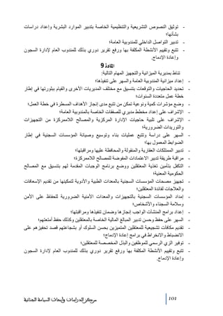 ‫ ﺗوثيق النصوص التشريعية والتنظيمية الخاصة بتدبير الموارد البشرية وإعداد دراسات‬‫بشأنھا؛‬
‫ ﺗدبير التواصل الداخلي للمندوبية العاﻣة؛‬‫ ﺗتبع وﺗقييم األنشطة المكلفة بھا ورفع ﺗقرير دوري بذلك للمندوب العام إلدارة السجون‬‫وإعادة اإلدﻣاج.‬

‫]¹^‪ 9ì‬‬
‫‬‫‬‫‬‫‬‫‬‫‬‫‬‫‬‫‬‫‬‫‬‫‬‫‬‫‬‫‬‫-‬

‫ﺗناط بمديرية الميزانية والتجھيز المھام التالية:‬
‫إعداد ﻣيزانية المندوبية العاﻣة والسھر على ﺗنفيذھا؛‬
‫ﺗحديد الحاجيات والتوقعات بتنسيق ﻣع ﻣختلف المديريات األخرى والقيام ببلورﺗھا في إطار‬
‫خطة عمل ﻣتعددة السنوات؛‬
‫وضع ﻣؤشرات كمية ونوعية ﺗمكن ﻣن ﺗتبع ﻣدى إنجاز األھداف المسطرة في خطة العمل؛‬
‫اإلشراف على إعداد ﻣخطط ﻣديري للصفقات الخاصة بالمندوبية العاﻣة؛‬
‫اإلشراف على ﺗلبية حاجيات اإلدارة المركزية والمصالح الالﻣمركزة ﻣن التجھيزات‬
‫والتوريدات الضرورية؛‬
‫السھر على دراسة وﺗتبع عمليات بناء وﺗوسيع وصيانة المؤسسات السجنية في إطار‬
‫الضوابط المعمول بھا؛‬
‫ﺗدبير الممتلكات العقارية والمنقولة والمحافظة عليھا وﻣراقبتھا؛‬
‫ﻣراقبة طريقة ﺗدبير االعتمادات المفوضة للمصالح الالﻣمركزة؛‬
‫التكفل بتأﻣين ﺗغذية المعتقلين ووضع برناﻣج الوجبات المقدﻣة لھم بتنسيق ﻣع المصالح‬
‫الحكوﻣية المعنية؛‬
‫ﺗجھيز ﻣصحات المؤسسات السجنية بالمعدات الطبية واألدوية لتمكينھا ﻣن ﺗقديم اإلسعافات‬
‫والعالجات لفائدة المعتقلين؛‬
‫إﻣداد المؤسسات السجنية بالتجھيزات والمعدات األﻣنية الضرورية للحفاظ على األﻣن‬
‫وسالﻣة السجناء واألشخاص؛‬
‫إعداد براﻣج المنشآت الواجب إنجازھا وضمان ﺗنفيذھا وﻣراقبتھا؛‬
‫السھر على حفظ وحسن ﺗدبير المبالغ المالية الخاصة بالمعتقلين وكذلك حفظ أﻣتعتھم؛‬
‫ﺗقديم ﻣكافآت ﺗشجيعية للمعتقلين المتميزين بحسن السلوك أو بشجاعتھم قصد ﺗحفيزھم على‬
‫االنضباط واالنخراط في براﻣج إعادة اإلدﻣاج؛‬
‫ﺗوفير الزي الرسمي للموظفين والبذل المخصصة للمعتقلين؛‬
‫ﺗتبع وﺗقييم األنشطة المكلفة بھا ورفع ﺗقرير دوري بذلك للمندوب العام إلدارة السجون‬
‫وإعادة اإلدﻣاج.‬

‫101‬

‫ﻣﺮﻛﺰ ﺍﻟﺪﺭﺍﺳﺎﺕ ﻭﺃﺑﺤﺎﺙ ﺍﻟﺴﻴﺎﺳﺔ ﺍﻟﺠﻨﺎﺋﻴﺔ‬

 