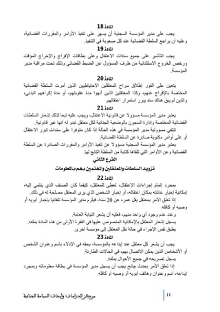 ‫]¹^‪ 18ì‬‬
‫يجب على ﻣدير المؤسسة السجنية أن يسھر على ﺗنفيذ األواﻣر والمقررات القضائية،‬
‫وعليه أن يراجع السلطة القضائية عند كل صعوبة في التنفيذ.‬
‫]¹^‪ 19ì‬‬
‫يجب التأشير على جميع سندات االعتقال وعلى بطاقات اإلفراج واإلخراج المؤقت‬
‫ورخص الخروج االستثنائية ﻣن طرف المسؤول عن الضبط القضائي وذلك ﺗحت ﻣراقبة ﻣدير‬
‫المؤسسة.‬
‫]¹^‪ 20ì‬‬
‫يتعين على الفور إطالق سراح المعتقلين االحتياطيين الذين أﻣرت السلطة القضائية‬
‫المختصة باإلفراج عنھم، وكذا المعتقلين الذين أنھوا ﻣدة عقوبتھم، أو ﻣدة إكراھھم البدني،‬
‫والذين لم يبق ھناك سند يبرر استمرار اعتقالھم.‬
‫]¹^‪ 21ì‬‬
‫يعتبر ﻣدير المؤسسة ﻣسؤوال عن قانونية االعتقال، ويجب عليه ﺗبعا لذلك إشعار السلطات‬
‫القضائية المختصة وإدارة السجون بالوضعية الجنائية لكل ﻣعتقل ﺗبدو له أنھا غير قانونية.‬
‫ﺗنتفي ﻣسؤولية ﻣدير المؤسسة في ھذه الحالة إذا كان ﻣتوفرا على سندات ﺗبرر االعتقال‬
‫أو على أواﻣر ﻣكتوبة صادرة عن السلطة القضائية.‬
‫يعتبر ﻣدير المؤسسة السجنية ﻣسؤوال عن ﺗنفيذ األواﻣر والمقررات الصادرة عن السلطة‬
‫القضائية وعن األواﻣر التي ﺗلقاھا كتابة ﻣن السلطة التابع لھا.‬
‫]‪ êÞ^nÖ]Å†ËÖ‬‬
‫‪ l^Úç×Ã¹^eÜãe°Ûjã¹]æ°×ÏjÃ¹]æl^Ş×ŠÖ]‚èæˆi‬‬
‫]¹^‪ 22ì‬‬
‫بمجرد إﺗمام إجراءات االعتقال، ﺗعطى للمعتقل، كيفما كان الصنف الذي ينتمي إليه،‬
‫إﻣكانية إخبار عائلته بمكان اعتقاله، أو إخبار الشخص الذي يرى المعتقل ﻣصلحة له في ذلك.‬
‫إذا ﺗعلق األﻣر بمعتقل يقل عمره عن 02 سنة، فيلزم ﻣدير المؤسسة ﺗلقائيا بإخبار أبويه أو‬
‫وصيه أو كافله.‬
‫وعند عدم وجود أي واحد ﻣنھم، فعليه أن يشعر النيابة العاﻣة.‬
‫يسجل إشعار المعتقل باإلﻣكانية المنصوص عليھا في الفقرة األولى ﻣن ھذه المادة بملفه.‬
‫يطبق نفس اإلجراء في حالة نقل المعتقل إلى ﻣؤسسة أخرى.‬
‫]¹^‪ 23ì‬‬
‫يجب أن يشعر كل ﻣعتقل عند إيداعه بالمؤسسة، بحقه في اإلدالء باسم وعنوان الشخص‬
‫أو األشخاص الذين يمكن االﺗصال بھم، في الحاالت الطارئة.‬
‫يسجل ﺗصريحه في جميع األحوال بملفه.‬
‫إذا ﺗعلق األﻣر بحدث جانح يجب أن يسجل ﻣدير المؤسسة في بطاقة ﻣعلوﻣاﺗه وبمجرد‬
‫إيداعه، اسم وعنوان وھاﺗف أبويه أو وصيه أو كافله.‬

‫11‬

‫ﻣﺮﻛﺰ ﺍﻟﺪﺭﺍﺳﺎﺕ ﻭﺃﺑﺤﺎﺙ ﺍﻟﺴﻴﺎﺳﺔ ﺍﻟﺠﻨﺎﺋﻴﺔ‬

 