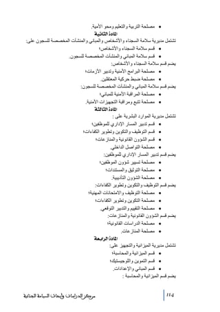 ‫• ﻣصلحة التربية والتعليم وﻣحو األﻣية.‬
‫]¹^‪ íéÞ^nÖ]ì‬‬
‫ﺗشتمل ﻣديرية سالﻣة السجناء واألشخاص والمباني والمنشآت المخصصة للسجون على:‬
‫• قسم سالﻣة السجناء واألشخاص؛‬
‫• قسم سالﻣة المباني والمنشآت المخصصة للسجون.‬
‫يضم قسم سالﻣة السجناء واألشخاص:‬
‫• ﻣصلحة البراﻣج األﻣنية وﺗدبير األزﻣات؛‬
‫• ﻣصلحة ضبط حركية المعتقلين.‬
‫يضم قسم سالﻣة المباني والمنشآت المخصصة للسجون:‬
‫• ﻣصلحة المراقبة األﻣنية للمباني؛‬
‫• ﻣصلحة ﺗتبع وﻣراقبة التجھيزات األﻣنية.‬
‫]¹^‪ ínÖ^nÖ]ì‬‬
‫ﺗشتمل ﻣديرية الموارد البشرية على :‬
‫• قسم ﺗدبير المسار اإلداري للموظفين؛‬
‫• قسم التوظيف والتكوين وﺗطوير الكفاءات؛‬
‫• قسم الشؤون القانونية والمنازعات؛‬
‫• ﻣصلحة التواصل الداخلي.‬
‫يضم قسم ﺗدبير المسار اإلداري للموظفين:‬
‫• ﻣصلحة ﺗسيير شؤون الموظفين؛‬
‫• ﻣصلحة التوثيق والمستندات؛‬
‫• ﻣصلحة الشؤون التأديبية.‬
‫يضم قسم التوظيف والتكوين وﺗطوير الكفاءات:‬
‫• ﻣصلحة التوظيف واالﻣتحانات المھنية؛‬
‫• ﻣصلحة التكوين وﺗطوير الكفاءات؛‬
‫• ﻣصلحة التقييم والتدبير التوقعي.‬
‫يضم قسم الشؤون القانونية والمنازعات:‬
‫• ﻣصلحة الدراسات القانونية؛‬
‫• ﻣصلحة المنازعات.‬
‫]¹^‪ íÃe]†Ö]ì‬‬
‫ﺗشتمل ﻣديرية الميزانية والتجھيز على:‬
‫• قسم الميزانية والمحاسبة؛‬
‫• قسم التموين واللوجيستيك؛‬
‫• قسم المباني واإلعدادات.‬
‫يضم قسم الميزانية والمحاسبة :‬
‫411‬

‫ﻣﺮﻛﺰ ﺍﻟﺪﺭﺍﺳﺎﺕ ﻭﺃﺑﺤﺎﺙ ﺍﻟﺴﻴﺎﺳﺔ ﺍﻟﺠﻨﺎﺋﻴﺔ‬

 