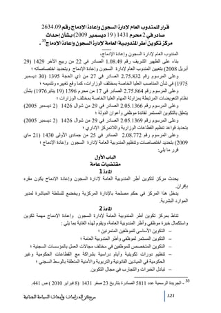 ‫‪ 2634.09ÜÎ…t^Úý]ì^ÂcæáçrŠÖ]ì…]ýÝ^ÃÖ]hæ‚ßÛ×Ö…]†Î‬‬
‫‘^…»2¦†‪ p]‚ucá`Že(2009ÛŠè19)1431Ý‬‬
‫‪.33t^Úý]ì^ÂcæáçrŠÖ]ì…]ýíÚ^ÃÖ]íéeæ‚ß¹]†_àèçÓiˆÒ†Ú‬‬
‫المندوب العام إلدارة السجون وإعادة اإلدﻣاج،‬
‫بناء على الظھير الشريف رقم 94.80.1 الصادر في 22 ﻣن ربيع اآلخر 9241 )92‬
‫أبريل 8002( بتعيين المندوب العام إلدارة السجون وإعادة اإلدﻣاج وبتحديد اختصاصاﺗه ؛‬
‫وعلى المرسوم رقم 238.57.2 الصادر في 72 ﻣن ذي الحجة 5931 )03 ديسمبر‬
‫5791( في شأن المناصب العليا الخاصة بمختلف الوزارات، كما وقع ﺗغييره وﺗتميمه ؛‬
‫وعلى المرسوم رقم 468.57.2 الصادر في 71 ﻣن ﻣحرم 6931 )91 يناير6791( بشأن‬
‫نظام التعويضات المرﺗبطة بمزاولة المھام العليا الخاصة بمختلف الوزارات ؛‬
‫وعلى المرسوم رقم 6631.50.2 الصادر في 92 ﻣن شوال 6241 )2 ديسمبر 5002(‬
‫يتعلق بالتكوين المستمر لفائدة ﻣوظفي وأعوان الدولة ؛‬
‫وعلى المرسوم رقم 9631.50.2 الصادر في 92 ﻣن شوال 6241 )2 ديسمبر 5002(‬
‫بتحديد قواعد ﺗنظيم القطاعات الوزارية والالﺗمركز اإلداري ؛‬
‫وعلى المرسوم رقم 277.80.2 الصادر في 52 ﻣن جمادى األولى 0341 )12 ﻣاي‬
‫9002( بتحديد اختصاصات وﺗنظيم المندوبية العاﻣة إلدارة السجون وإعادة اإلدﻣاج ؛‬
‫قرر ﻣا يلي:‬
‫]‪ Ùæù]h^fÖ‬‬
‫‪ íÚ^Âl^é–jÏÚ‬‬
‫]¹^‪ 1ì‬‬
‫يحدث ﻣركز لتكوين أطر المندوبية العاﻣة إلدارة السجون وإعادة اإلدﻣاج يكون ﻣقره‬
‫بإفران.‬
‫يدخل ھذا المركز في حكم ﻣصلحة باإلدارة المركزية ويخضع للسلطة المباشرة لمدير‬
‫الموارد البشرية.‬
‫]¹^‪ 2ì‬‬
‫ﺗناط بمركز ﺗكوين أطر المندوبية العاﻣة إلدارة السجون وإعادة اإلدﻣاج ﻣھمة ﺗكوين‬
‫واستكمال خبرة ﻣوظفي وأطر المندوبية العاﻣة، ويقوم لھذه الغاية بما يلي :‬
‫− التكوين األساسي للموظفين المتمرنين ؛‬
‫− التكوين المستمر لموظفي وأطر المندوبية العاﻣة ؛‬
‫− التكوين المتخصص للموظفين في ﻣختلف ﻣجاالت العمل بالمؤسسات السجنية ؛‬
‫− ﺗنظيم دورات ﺗكوينية وأيام دراسية بشراكة ﻣع القطاعات الحكوﻣية وغير‬
‫الحكوﻣية في الميادين القانونية والتربوية واألﻣنية المتعلقة بالوسط السجني ؛‬
‫− ﺗبادل الخبرات والتجارب في ﻣجال التكوين.‬
‫33‬

‫ الجريدة الرسمية عدد 1185 الصادرة بتاريخ 32 صفر 1341 )8 فبراير 0102 ( ص 144.‬‫121‬

‫ﻣﺮﻛﺰ ﺍﻟﺪﺭﺍﺳﺎﺕ ﻭﺃﺑﺤﺎﺙ ﺍﻟﺴﻴﺎﺳﺔ ﺍﻟﺠﻨﺎﺋﻴﺔ‬

 