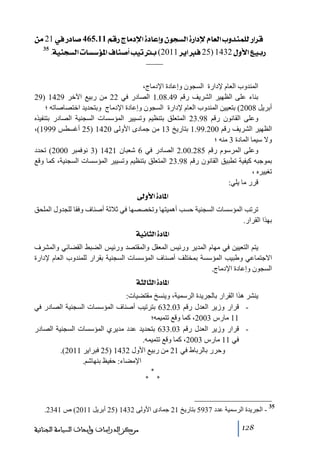 ‫‪ àÚ21»…^‘465.11ÜÎ…t^Úý]ì^ÂcæáçrŠÖ]ì…]ýÝ^ÃÖ]hæ‚ßÛ×Ö…]†Î‬‬
‫…‪.íéßrŠÖ]l^Š‰ö¹]Í^ß‘_géie(2011†è]Ê25)1432Ùæù]Äée‬‬

‫53‬

‫المندوب العام إلدارة السجون وإعادة اإلدﻣاج،‬
‫بناء على الظھير الشريف رقم 94.80.1 الصادر في 22 ﻣن ربيع اآلخر 9241 )92‬
‫أبريل 8002( بتعيين المندوب العام إلدارة السجون وإعادة اإلدﻣاج وبتحديد اختصاصاﺗه ؛‬
‫وعلى القانون رقم 89.32 المتعلق بتنظيم وﺗسيير المؤسسات السجنية الصادر بتنفيذه‬
‫الظھير الشريف رقم 002.99.1 بتاريخ 31 ﻣن جمادى األولى 0241 )52 أغسطس 9991(،‬
‫وال سيما المادة 3 ﻣنه ؛‬
‫وعلى المرسوم رقم 582.00.2 الصادر في 6 شعبان 1241 )3 نوفمبر 0002( ﺗحدد‬
‫بموجبه كيفية ﺗطبيق القانون رقم 89.32 المتعلق بتنظيم وﺗسيير المؤسسات السجنية، كما وقع‬
‫ﺗغييره ،‬
‫قرر ﻣا يلي:‬
‫]¹^‪ ±æù]ì‬‬
‫ﺗرﺗب المؤسسات السجنية حسب أھميتھا وﺗخصصھا في ثالثة أصناف وفقا للجدول الملحق‬
‫بھذا القرار.‬
‫]¹^‪ íéÞ^nÖ]ì‬‬
‫يتم التعيين في ﻣھام المدير ورئيس المعقل والمقتصد ورئيس الضبط القضائي والمشرف‬
‫االجتماعي وطبيب المؤسسة بمختلف أصناف المؤسسات السجنية بقرار للمندوب العام إلدارة‬
‫السجون وإعادة اإلدﻣاج.‬
‫]¹^‪ ínÖ^nÖ]ì‬‬
‫ينشر ھذا القرار بالجريدة الرسمية، وينسخ ﻣقتضيات:‬
‫ قرار وزير العدل رقم 30.236 بترﺗيب أصناف المؤسسات السجنية الصادر في‬‫11 ﻣارس 3002، كما وقع ﺗتميمه؛‬
‫ قرار وزير العدل رقم 30.336 بتحديد عدد ﻣديري المؤسسات السجنية الصادر‬‫في 11 ﻣارس 3002، كما وقع ﺗتميمه.‬
‫وحرر بالرباط في 12 ﻣن ربيع األول 2341 )52 فبراير 1102(.‬
‫اإلﻣضاء: حفيظ بنھاشم.‬
‫*‬
‫*‬

‫53‬

‫*‬

‫ الجريدة الرسمية عدد 7395 بتاريخ 12 جمادى األولى 2341 )52 أبريل 1102( ص 1432.‬‫821‬

‫ﻣﺮﻛﺰ ﺍﻟﺪﺭﺍﺳﺎﺕ ﻭﺃﺑﺤﺎﺙ ﺍﻟﺴﻴﺎﺳﺔ ﺍﻟﺠﻨﺎﺋﻴﺔ‬

 