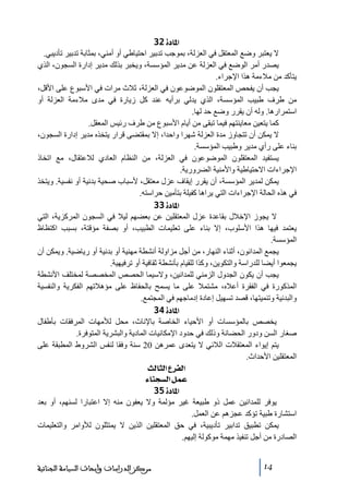 ‫]¹^‪ 32ì‬‬
‫ال يعتبر وضع المعتقل في العزلة، بموجب ﺗدبير احتياطي أو أﻣني، بمثابة ﺗدبير ﺗأديبي.‬
‫يصدر أﻣر الوضع في العزلة عن ﻣدير المؤسسة، ويخبر بذلك ﻣدير إدارة السجون، الذي‬
‫يتأكد ﻣن ﻣالءﻣة ھذا اإلجراء.‬
‫يجب أن يفحص المعتقلون الموضوعون في العزلة، ثالث ﻣرات في األسبوع على األقل،‬
‫ﻣن طرف طبيب المؤسسة، الذي يدلي برأيه عند كل زيارة في ﻣدى ﻣالءﻣة العزلة أو‬
‫استمرارھا. وله أن يقرر وضع حد لھا.‬
‫كما يتعين ﻣعاينتھم فيما ﺗبقى ﻣن أيام األسبوع ﻣن طرف رئيس المعقل.‬
‫ال يمكن أن ﺗتجاوز ﻣدة العزلة شھرا واحدا، إال بمقتضى قرار يتخذه ﻣدير إدارة السجون،‬
‫بناء على رأي ﻣدير وطبيب المؤسسة.‬
‫يستفيد المعتقلون الموضوعون في العزلة، ﻣن النظام العادي لالعتقال، ﻣع اﺗخاذ‬
‫اإلجراءات االحتياطية واألﻣنية الضرورية.‬
‫يمكن لمدير المؤسسة، أن يقرر إيقاف عزل ﻣعتقل، ألسباب صحية بدنية أو نفسية. ويتخذ‬
‫في ھذه الحالة اإلجراءات التي يراھا كفيلة بتأﻣين حراسته.‬
‫]¹^‪ 33ì‬‬
‫ال يجوز اإلخالل بقاعدة عزل المعتقلين عن بعضھم ليال في السجون المركزية، التي‬
‫يعتمد فيھا ھذا األسلوب، إال بناء على ﺗعليمات الطبيب، أو بصفة ﻣؤقتة، بسبب اكتظاظ‬
‫المؤسسة.‬
‫يجمع المدانون، أثناء النھار، ﻣن أجل ﻣزاولة أنشطة ﻣھنية أو بدنية أو رياضية. ويمكن أن‬
‫يجمعوا أيضا للدراسة والتكوين، وكذا للقيام بأنشطة ثقافية أو ﺗرفيھية.‬
‫يجب أن يكون الجدول الزﻣني للمدانين، والسيما الحصص المخصصة لمختلف األنشطة‬
‫المذكورة في الفقرة أعاله، ﻣشتمال على ﻣا يسمح بالحفاظ على ﻣؤھالﺗھم الفكرية والنفسية‬
‫والبدنية وﺗنميتھا، قصد ﺗسھيل إعادة إدﻣاجھم في المجتمع.‬
‫]¹^‪ 34ì‬‬
‫يخصص بالمؤسسات أو األحياء الخاصة باإلناث، ﻣحل لألﻣھات المرفقات بأطفال‬
‫صغار السن ودور الحضانة وذلك في حدود اإلﻣكانيات المادية والبشرية المتوفرة.‬
‫يتم إيواء المعتقالت الالئي ال يتعدى عمرھن 02 سنة وفقا لنفس الشروط المطبقة على‬
‫المعتقلين األحداث.‬
‫]‪ oÖ^nÖ]Å†ËÖ‬‬
‫‪ ð^ßrŠÖ]ØÛÂ‬‬
‫]¹^‪ 35ì‬‬
‫يوفر للمدانين عمل ذو طبيعة غير ﻣؤلمة وال يعفون ﻣنه إال اعتبارا لسنھم، أو بعد‬
‫استشارة طبية ﺗؤكد عجزھم عن العمل.‬
‫يمكن ﺗطبيق ﺗدابير ﺗأديبية، في حق المعتقلين الذين ال يمتثلون لألواﻣر والتعليمات‬
‫الصادرة ﻣن أجل ﺗنفيذ ﻣھمة ﻣوكولة إليھم.‬
‫41‬

‫ﻣﺮﻛﺰ ﺍﻟﺪﺭﺍﺳﺎﺕ ﻭﺃﺑﺤﺎﺙ ﺍﻟﺴﻴﺎﺳﺔ ﺍﻟﺠﻨﺎﺋﻴﺔ‬

 