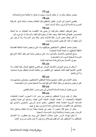 ‫]¹^‪ 77ì‬‬
‫يحضر ﻣوظف بالمزار، أو بمكان الزيارة. ويجب أن ﺗتوفر له إﻣكانية سماع المحادثات.‬
‫]¹^‪ 78ì‬‬
‫يقتضي الدخول إلى المزار، ﺗفتيش المعتقلين قبل المقابلة وبعدھا، واﺗخاذ ﺗدابير المراقبة‬
‫الضرورية بالنسبة للزائرين، وذلك ألسباب أﻣنية.‬
‫]¹^‪ 79ì‬‬
‫يمكن للموظف المكلف بالمراقبة، أن يضع عند االقتضاء حدا للمقابلة، ﻣا عدا الحالة‬
‫المنصوص عليھا في المادة 08، ويجب عليه أن يمنع ﺗسليم النقود والرسائل أو أي شيء آخر.‬
‫إذا كان ﻣوقف بعض الزوار ﻣلفتا لالنتباه، يشعر بذلك ﻣدير المؤسسة، وله أن يقرر في‬
‫شأن ﺗوقيف أو إلغاء الترخيص الممنوح بالزيارة.‬
‫]¹^‪ 80ì‬‬
‫يتصل ﻣحاﻣو المعتقلين االحتياطيين بموكليھم، بناء على ﺗرخيص ﺗسلمه السلطة القضائية‬
‫المكلفة بالتحقيق، أو النيابة العاﻣة المختصة.‬
‫يسمح للمحاﻣين باالﺗصال بالمدانين، بناء على ﺗرخيص يسلمه لھم وكيل الملك الذي ﺗقع‬
‫المؤسسة السجنية ضمن دائرة اختصاصه.‬
‫يجري االﺗصال بحرية في قاعة ﻣعدة لھذه الغاية.‬
‫]¹^‪ 81ì‬‬
‫ال يمكن أن يؤدي المنع ﻣن االﺗصال الصادر عن قاضي التحقيق المحال عليه الملف، وال‬
‫التدابير التأديبية كيفما كانت طبيعتھا، إلى التقليص ﻣن إﻣكانية اﺗصال المعتقل بحرية بمحاﻣيه،‬
‫وال إلى إلغائھا.‬
‫]¹^‪ 82ì‬‬
‫يعاﻣل األجانب في انتظار ﺗسليمھم ﻣعاﻣلة المعتقلين االحتياطيين، ويتصلون بمحاﻣيھم بناء‬
‫على ﺗرخيص يسلم لھم ﻣن وكيل الملك الذي ﺗقع المؤسسة السجنية ضمن دائرة اختصاصه.‬
‫]¹^‪ 83ì‬‬
‫يسري ﻣفعول الرخصة المسلمة للمحاﻣي إلى حين صدور الحكم القطعي.‬
‫]¹^‪ 84ì‬‬
‫يمكن أن يقوم بزيارة المعتقلين بترخيص ﻣن ﻣدير إدارة السجون، أعضاء المنظمات‬
‫الحقوقية والجمعيات، أو أعضاء الھيئات الدينية، الذين ﺗھدف زيارﺗھم إلى ﺗقوية وﺗطوير‬
‫المساعدة التربوية المقدﻣة لفائدة المعتقلين، وﺗقديم الدعم الروحي والمعنوي والمادي لھم‬
‫ولعائالﺗھم عند االقتضاء، والمساھمة في إعادة إدﻣاج ﻣن سيفرج عنھم.‬
‫يمكن أن يمنح لكل شخص أو عضو في جمعية ﻣھتمة بدراسة خطط وﻣناھج إعادة‬
‫التربية، رخص خاصة واستثنائية لزيارة المؤسسات السجنية.‬
‫ال يمكن لھؤالء الزوار دخول ﻣحالت االعتقال التي يوجد بھا ﻣعتقلون، وال االﺗصال‬
‫بالمعتقلين وال الموظفين غير المرافقين لھم خالل زيارﺗھم، إال بإذن خاص ﻣن وزير العدل.‬

‫42‬

‫ﻣﺮﻛﺰ ﺍﻟﺪﺭﺍﺳﺎﺕ ﻭﺃﺑﺤﺎﺙ ﺍﻟﺴﻴﺎﺳﺔ ﺍﻟﺠﻨﺎﺋﻴﺔ‬

 