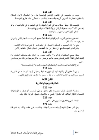 ‫]¹^‪ 115ì‬‬
‫يجب أن يخصص في القانون الداخلي للمؤسسة جزء ﻣن استعمال الزﻣن المتعلق‬
‫بالمعتقلين، لممارسة التمارين الرياضية، خاصة إذا كانوا ال يشتغلون عادة خارج المؤسسة.‬
‫]¹^‪ 116ì‬‬
‫ﺗخصص لكل ﻣعتقل جولة يوﻣية في الھواء الطلق، أو في الساحة أو في فناء السجن، ﻣا لم‬
‫يعف ﻣن ذلك ألسباب صحية، أو كان يزاول أشغاال ﻣھنية خارج المؤسسة.‬
‫ال ﺗقل الجولة اليوﻣية عن ساعة واحدة.‬
‫]¹^‪ 117ì‬‬
‫ﺗخصص حصص للتربية البدنية والرياضة داخل جميع المؤسسات السجنية التي يمكن أن‬
‫ﺗنظم فيھا ھذه األنشطة.‬
‫يمنع ﻣن ھذه الحصص، المعتقلون الصادر في حقھم ﺗدبير الوضع في زنزانة التأديب.‬
‫يمكن لمدير المؤسسة ﻣنع أي ﻣعتقل ﻣن ھذه الحصص ألسباب ﺗتعلق بالنظام واألﻣن.‬
‫]¹^‪ 118ì‬‬
‫يمكن لجميع المعتقلين، شراء ﻣؤن وأشياء ضرورية، زيادة على وجباﺗھم العادية، ﻣن‬
‫القسط المالي القابل للتصرف، في حدود ﻣا ھو ﻣرخص به، ﻣا لم يحرﻣوا ﻣن ذلك بموجب ﺗدبير‬
‫ﺗأديبي.‬
‫ﺗباع األشياء والمؤن بالسعر المتداول في السوق ويشعر به المعتقلون ﻣسبقا.‬
‫]¹^‪ 119ì‬‬
‫يمكن للمعتقلين أن يطلبوا التوصل بمؤن إضافية وﻣالبس أو يتسلموھا، ضمن الشروط‬
‫المنصوص عليھا في النظام الداخلي، ﻣا لم يتقرر ﻣنعھم ﻣن ذلك بموجب ﺗدبير ﺗأديبي.‬
‫]‪ oÖ^nÖ]Å†ËÖ‬‬
‫]‪ íè†ÓËÖ]æíéuæ†Ö]íè^ßÃÖ‬‬
‫]¹^‪ 120ì‬‬
‫ﻣمارسة الشعائر الدينية ﻣضمونة لكل ﻣعتقل، وعلى المؤسسة أن ﺗوفر له اإلﻣكانيات‬
‫التأھيلية واإلطار المالئم، كما عليھا أن ﺗسمح له باالﺗصال بالممثل المؤھل لذلك دينيا.‬
‫]¹^‪ 121ì‬‬
‫اإلبداع الفني والفكري ﻣضمون لكل ﻣعتقل.‬
‫]¹^‪ 122ì‬‬
‫يحق لكل ﻣعتقل التوصل بالصحف والمجالت والكتب، على نفقته، وذلك بعد المراقبة‬
‫المعمول بھا.‬

‫03‬

‫ﻣﺮﻛﺰ ﺍﻟﺪﺭﺍﺳﺎﺕ ﻭﺃﺑﺤﺎﺙ ﺍﻟﺴﻴﺎﺳﺔ ﺍﻟﺠﻨﺎﺋﻴﺔ‬

 