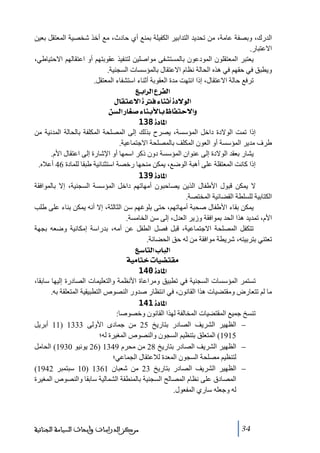 ‫الدرك، وبصفة عاﻣة، ﻣن ﺗحديد التدابير الكفيلة بمنع أي حادث، ﻣع أخذ شخصية المعتقل بعين‬
‫االعتبار.‬
‫يعتبر المعتقلون المودعون بالمستشفى ﻣواصلين لتنفيذ عقوبتھم أو اعتقالھم االحتياطي،‬
‫ويطبق في حقھم في ھذه الحالة نظام االعتقال بالمؤسسات السجنية.‬
‫ﺗرفع حالة االعتقال، إذا انتھت ﻣدة العقوبة أثناء استشفاء المعتقل.‬
‫]‪ Äe]†Ö]Å†ËÖ‬‬
‫]‪ Ù^ÏjÂ÷]ìÊð^ßm_ì÷çÖ‬‬
‫‪ àŠÖ]…^Ç‘ð^ßeù^e¾^Ëju÷]æ‬‬
‫]¹^‪ 138ì‬‬
‫إذا ﺗمت الوالدة داخل المؤسسة، يصرح بذلك إلى المصلحة المكلفة بالحالة المدنية ﻣن‬
‫طرف ﻣدير المؤسسة أو العون المكلف بالمصلحة االجتماعية.‬
‫يشار بعقد الوالدة إلى عنوان المؤسسة دون ذكر اسمھا أو اإلشارة إلى اعتقال األم.‬
‫إذا كانت المعتقلة على أھبة الوضع، يمكن ﻣنحھا رخصة استثنائية طبقا للمادة 64 أعاله.‬
‫]¹^‪ 139ì‬‬
‫ال يمكن قبول األطفال الذين يصاحبون أﻣھاﺗھم داخل المؤسسة السجنية، إال بالموافقة‬
‫الكتابية للسلطة القضائية المختصة.‬
‫يمكن بقاء األطفال صحبة أﻣھاﺗھم، حتى بلوغھم سن الثالثة، إال أنه يمكن بناء على طلب‬
‫األم، ﺗمديد ھذا الحد بموافقة وزير العدل، إلى سن الخاﻣسة.‬
‫ﺗتكفل المصلحة االجتماعية، قبل فصل الطفل عن أﻣه، بدراسة إﻣكانية وضعه بجھة‬
‫ﺗعتني بتربيته، شريطة ﻣوافقة ﻣن له حق الحضانة.‬
‫]‪ Ä‰^jÖ]h^fÖ‬‬
‫‪ íéÚ^j}l^é–jÏÚ‬‬
‫]¹^‪ 140ì‬‬
‫ﺗستمر المؤسسات السجنية في ﺗطبيق وﻣراعاة األنظمة والتعليمات الصادرة إليھا سابقا،‬
‫ﻣا لم ﺗتعارض وﻣقتضيات ھذا القانون، في انتظار صدور النصوص التطبيقية المتعلقة به.‬
‫]¹^‪ 141ì‬‬
‫ﺗنسخ جميع المقتضيات المخالفة لھذا القانون وخصوصا:‬
‫− الظھير الشريف الصادر بتاريخ 52 ﻣن جمادى األولى 3331 )11 أبريل‬
‫5191( المتعلق بتنظيم السجون والنصوص المغيرة له؛‬
‫− الظھير الشريف الصادر بتاريخ 82 ﻣن ﻣحرم 9431 )62 يونيو 0391( الحاﻣل‬
‫لتنظيم ﻣصلحة السجون المعدة لالعتقال الجماعي؛‬
‫− الظھير الشريف الصادر بتاريخ 32 ﻣن شعبان 1631 )01 سبتمبر 2491(‬
‫المصادق على نظام المصالح السجنية بالمنطقة الشمالية سابقا والنصوص المغيرة‬
‫له وجعله ساري المفعول.‬

‫43‬

‫ﻣﺮﻛﺰ ﺍﻟﺪﺭﺍﺳﺎﺕ ﻭﺃﺑﺤﺎﺙ ﺍﻟﺴﻴﺎﺳﺔ ﺍﻟﺠﻨﺎﺋﻴﺔ‬

 
