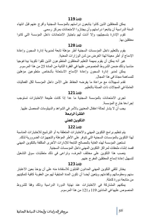 ‫]¹^‪ 119ì‬‬
‫يمكن للمعتقلين الذين كانوا يتابعون دراستھم بالمؤسسة السجنية وأفرج عنھم قبل انتھاء‬
‫السنة الدراسية أن يتابعوا دراستھم وأن يجتازوا االﻣتحانات بمركز رسمي.‬
‫ﺗقوم اإلدارة بتسجيلھم، وإال أذنت لھم باجتياز االﻣتحانات داخل المؤسسة التي كانوا‬
‫ﻣعتقلين بھا.‬
‫]¹^‪ 120ì‬‬
‫يقوم بالتعليم داخل المؤسسات السجنية أطر ﻣؤھلة ﺗابعة لمديرية إدارة السجون وإعادة‬
‫اإلدﻣاج أو أطر ﻣعينة لھذا الغرض ﻣن لدن الوزارات المعنية.‬
‫غير أنه يمكن أن يقوم بمھمة التعليم المعتقلون المتطوعون الذين ﺗلقوا ﺗكوينا بيداغوجيا‬
‫ﻣناسبا وذلك ضمن الشروط المنصوص عليھا في الفقرة الثانية ﻣن المادة 52 ﻣن ھذا المرسوم.‬
‫يمكن لمدير إدارة السجون وإعادة اإلدﻣاج االستعانة بأشخاص ﻣتطوعين ﻣؤھلين‬
‫للمساھمة ﻣجانا في ھذا المجال.‬
‫ﺗقدم ﺗسھيالت ﻣع ﻣراعاة ﻣا يفرضه الحفاظ على األﻣن داخل المؤسسة لكل الفعاليات‬
‫العاﻣلة في المجاالت ذات الصلة بالتعليم.‬
‫]¹^‪ 121ì‬‬
‫ﺗجرى االﻣتحانات بالمؤسسة السجنية ﻣا عدا إذا كانت طبيعة االختبارات ﺗستوجب‬
‫إجراءھا خارج المؤسسة.‬
‫يجب أن ال يشار لحالة اعتقال المعنيين باألﻣر في الشواھد والديبلوﻣات المحصل عليھا.‬
‫]‪ íÃe]†Ö]ì†ÏËÖ‬‬
‫]‪ ã¹]àèçÓjÖ‬‬
‫]¹^‪ 122ì‬‬
‫يتم ﺗنظيم براﻣج التكوين المھني واالختبارات المتعلقة به أو الترشيح لالختبارات المناسبة‬
‫لھذا التكوين بالمؤسسات السجنية التي ﺗتوفر على األطر المؤھلة والتجھيزات الضرورية لذلك.‬
‫ﺗستعين المؤسسة لھذه الغاية بالمصالح التابعة لإلدارات األخرى المكلفة بالتكوين المھني‬
‫قصد إنشاء ﻣلحقات لمراكز التكوين المھني داخل المؤسسات السجنية.‬
‫ينصب ھذا التكوين على ﻣختلف الحرف، وﺗراعى في ذلك ﻣتطلبات سوق التشغيل‬
‫لتسھيل إعادة إدﻣاج المعتقلين المفرج عنھم.‬
‫]¹^‪ 123ì‬‬
‫يختار لتلقي التكوين المھني المدانون القابلون لالستفادة ﻣنه على أن يؤخذ بعين االعتبار‬
‫سنھم وﻣعلوﻣاﺗھم وكفاءﺗھم ويتعين أيضا أن ﺗكون المدة المتبقية لھم ﻣن العقوبة كافية لتمكينھم‬
‫ﻣن ﻣتابعة دورة كاﻣلة.‬
‫يمكنھم المشاركة في االختبارات عند نھاية الدورة الدراسية وذلك وفقا للشروط‬
‫المنصوص عليھا في المادﺗين 911 و121 ﻣن ھذا المرسوم.‬

‫65‬

‫ﻣﺮﻛﺰ ﺍﻟﺪﺭﺍﺳﺎﺕ ﻭﺃﺑﺤﺎﺙ ﺍﻟﺴﻴﺎﺳﺔ ﺍﻟﺠﻨﺎﺋﻴﺔ‬

 