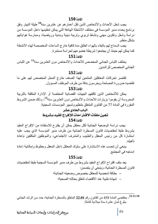 ‫]¹^‪ 150ì‬‬
‫يجب شغل األحداث واألشخاص الذين ﺗقل أعمارھم عن عشرين سنة طيلة النھار وفق‬
‫برناﻣج يحدده ﻣدير المؤسسة في ﻣختلف األنشطة الھادفة التي يمكن ﺗنظيمھا داخل المؤسسة ﻣن‬
‫دراسة وشغل وﺗكوين ﻣھني ونشاط ﺗربوي وﺗربية دينية وبدنية ورياضية، وﻣمارسة ھواياﺗھم‬
‫بشكل ﻣنظم.‬
‫يجب السماح لھم بالبقاء بالھواء الطلق ﻣدة كافية خارج الساعات المخصصة لھذه األنشطة‬
‫كما يمكن لھم حينئذ أن يجتمعوا شريطة خضوعھم لحراسة ﻣستمرة.‬
‫]¹^‪ 151ì‬‬
‫11‬
‫يختلف اللباس الجنائي المخصص لألحداث واألشخاص دون العشرين سنة عن اللباس‬
‫الجنائي المخصص للراشدين.‬
‫]¹^‪ 152ì‬‬
‫ﺗقتصر ﺗحركات المعتقلين المنتمين لھذا الصنف خارج المحل المخصص لھم على ﻣا‬
‫ﺗقتضيه ضرورة المصلحة ويحرسون بدقة ﻣن طرف الموظف المسؤول.‬
‫]¹^‪ 153ì‬‬
‫يمكن لألشخاص الذين ﺗكلفھم الجھات القضائية المختصة أو اإلدارة المكلفة بالتربية‬
‫21‬
‫المحروسة أن يقوﻣوا بزيارات لألحداث واألشخاص دون العشرين سنة ، وذلك ضمن الشروط‬
‫المقررة في المادة 77 ﻣن القانون المتعلق بتنظيم وﺗسيير المؤسسات السجنية.‬
‫]‪ †ŽÂë^£]h^fÖ‬‬
‫‪ ½æ†Že‚éÏ¹]t]†ÊþÖl^u]Î÷]l^Ë×Úóéãi‬‬
‫]¹^‪ 154ì‬‬
‫يجب دراسة الوضعية الجنائية لكل ﻣعتقل يمكن أن يقترح لالستفادة ﻣن اإلفراج المقيد‬
‫بشروط طبقا لمقتضيات قانون المسطرة الجنائية ﻣن طرف ﻣدير المؤسسة الذي يجب عليه‬
‫استشارة كل ﻣن رئيس المعقل والطبيب والمشرف االجتماعي، والموظفين المكلفين بإعادة‬
‫ﺗأھيله.‬
‫ينبغي أن ﺗنصب ھذه االستشارة على سلوك المعتقل داخل المعقل وحظوظ وإﻣكانية إعادة‬
‫إدﻣاجه في المجتمع.‬
‫]¹^‪ 155ì‬‬
‫يعد ﻣلف اقتراح اإلفراج المقيد بشروط ﻣن طرف ﻣدير المؤسسة السجنية طبقا لمقتضيات‬
‫قانون المسطرة الجنائية، وينبغي أن يتضمن:‬
‫− بطاقة شخصية للمعتقل بخصوص وضعيته الجنائية؛‬
‫− شھادة طبية عند االقتضاء ﺗتعلق بحالته الصحية؛‬
‫01‬

‫01-11-21‬

‫ بمقتضى المادة 854 ﻣن القانون رقم 10.22 المتعلق بالمسطرة الجنائية، حدد سن الرشد الجنائي‬‫ببلوغ ثمان عشرة سنة ﻣيالدية كاﻣلة.‬

‫11‬
‫21‬

‫16‬

‫ﻣﺮﻛﺰ ﺍﻟﺪﺭﺍﺳﺎﺕ ﻭﺃﺑﺤﺎﺙ ﺍﻟﺴﻴﺎﺳﺔ ﺍﻟﺠﻨﺎﺋﻴﺔ‬

 