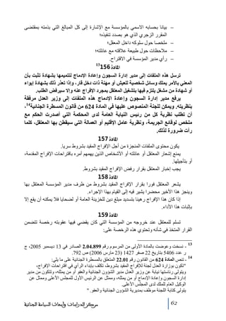 ‫−‬
‫−‬
‫−‬
‫−‬

‫بيانا بحسابه االسمي بالمؤسسة ﻣع اإلشارة إلى كل المبالغ التي بذﻣته بمقتضى‬
‫المقرر الزجري الذي ھو بصدد ﺗنفيذه؛‬
‫ﻣلخصا حول سلوكه داخل المعقل؛‬
‫ﻣالحظات حول طبيعة عالقته ﻣع عائلته؛‬
‫رأي ﻣدير المؤسسة في االقتراح.‬
‫31‬
‫]¹^‪156ì‬‬

‫ترسل ھذه الملفات إلى مدير إدارة السجون وإعادة اإلدماج لتتميمھا بشھادة تثبت بأن‬
‫المعني باألمر يملك وسائل شخصية للعيش أو مھنة ذات دخل قار، وإذا تعذر ذلك بشھادة إيواء‬
‫أو شھادة من مشغل يلتزم فيھا بتشغيل المعتقل بمجرد اإلفراج عنه وإال سيرفض الطلب.‬

‫يرفع مدير إدارة السجون وإعادة اإلدماج ھذه الملفات إلى وزير العدل مرفقة‬
‫بنظريته. ويمكن للجنة المنصوص عليھا في المادة 426 من قانون المسطرة الجنائية41،‬
‫أن تطلب نظرية كل من رئيس النيابة العامة لدى المحكمة التي أصدرت الحكم مع‬
‫ملخص لوقائع الجريمة، ونظرية عامل اإلقليم أو العمالة التي سيقطن بھا المعتقل، كلما‬
‫رأت ضرورة لذلك.‬
‫]¹^‪ 157ì‬‬
‫يكون ﻣحتوى الملفات المنجزة ﻣن أجل اإلفراج المقيد بشروط سريا.‬
‫يمنع إشعار المعتقل أو عائلته أو األشخاص الذين يھمھم أﻣره باقتراحات اإلفراج المقدﻣة،‬
‫أو بتأجيلھا.‬
‫يجب إخبار المعتقل بقرار رفض اإلفراج المقيد بشروط.‬
‫]¹^‪ 158ì‬‬
‫يشعر المعتقل فورا بقرار اإلفراج المقيد بشروط ﻣن طرف ﻣدير المؤسسة المعتقل بھا‬
‫وينجز ھذا األخير ﻣحضرا يشير فيه إلى القيام بھذا اإلجراء.‬
‫إذا كان ھذا اإلفراج رھينا بتسديد ﻣبلغ دين للخزينة العاﻣة أو لضحايا فال يمكنه أن يقع إال‬
‫بإثبات ھذا األداء.‬
‫]¹^‪ 159ì‬‬
‫ﺗسلم للمعتقل عند خروجه ﻣن المؤسسة التي كان يقضي فيھا عقوبته رخصة ﺗتضمن‬
‫القرار المتخذ في شأنه وﺗحتوي ھذه الرخصة على:‬
‫31‬

‫ نسخت وعوضت بالمادة األولى ﻣن المرسوم رقم 998.40.2 الصادر في 31 ديسمبر 5002، ج‬‫ر عدد 6045 بتاريخ 22 صفر 7241 )32 ﻣارس 6002( ص 297.‬
‫41‬
‫ ﺗنص المادة 426 ﻣن القانون رقم 10.22 المتعلق بالمسطرة الجنائية على ﻣا يلي:‬‫ﺗكون بوزارة العدل لجنة لإلفراج المقيد بشروط، ﺗكلف بإبداء الرأي في اقتراحات اإلفراج،‬
‫ويتولى رئاستھا نيابة عن وزير العدل ﻣدير الشؤون الجنائية والعفو أو ﻣن يمثله، وﺗتكون ﻣن ﻣدير‬
‫إدارة السجون وإعادة اإلدﻣاج أو ﻣن يمثله، وﻣمثل عن الرئيس األول للمجلس األعلى وﻣمثل عن‬
‫الوكيل العام للملك لدى المجلس األعلى.‬
‫يتولى كتابة اللجنة ﻣوظف بمديرية الشؤون الجنائية والعفو. ‬
‫26‬

‫ﻣﺮﻛﺰ ﺍﻟﺪﺭﺍﺳﺎﺕ ﻭﺃﺑﺤﺎﺙ ﺍﻟﺴﻴﺎﺳﺔ ﺍﻟﺠﻨﺎﺋﻴﺔ‬

 