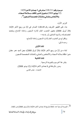 ‫‪ 1429ì†}û]ï^¶8»…^‘2.08.311ÜÎ…Ýç‰†Ú‬‬
‫)21‪ ð^ßrŠÖ]íÚøŠeÌ×Ó¹]†è‚¹]°éÃje(2008çéÞçè‬‬
‫‪.18áçrŠ×Öí’’~¹]lbŽß¹]æêÞ^f¹]æ”^~ù]æ‬‬
‫الوزير األول،‬
‫بناء على الظھير الشريف رقم 94.80.1 الصادر في 22 ﻣن ربيع اآلخر 9241‬
‫)92 أبريل 8002( بتعيين المندوب العام إلدارة السجون وإعادة اإلدﻣاج وبتحديد‬
‫اختصاصاﺗه، والسيما المادﺗين 2 و 6 ﻣنه ؛‬
‫وباقتراح ﻣن المندوب العام إلدارة السجون وإعادة اإلدﻣاج،‬
‫رسم ﻣا يلي:‬
‫]¹^‪ ±æù]ì‬‬
‫ابتداء ﻣن 22 ﻣن ربيع اآلخر 9241 )92 أبريل 8002(، يعين السيد عمر سفيان‬
‫ﻣديرا ﻣكلفا بسالﻣة السجناء واألشخاص والمباني والمنشآت المخصصة للسجون.‬
‫]¹^‪ íéÞ^nÖ]ì‬‬
‫ينشر ھذا المرسوم بالجريدة الرسمية .‬
‫وحرر بالرباط في 8 جمادى اآلخرة 9241 )21 يونيو 8002(.‬
‫اإلﻣضاء : عباس الفاسي.‬

‫81‬

‫ الجريدة الرسمية عدد 1465 بتاريخ 91 جمادى اآلخرة 9241 )32 يونيو 8002( ص 5641.‬‫47‬

‫ﻣﺮﻛﺰ ﺍﻟﺪﺭﺍﺳﺎﺕ ﻭﺃﺑﺤﺎﺙ ﺍﻟﺴﻴﺎﺳﺔ ﺍﻟﺠﻨﺎﺋﻴﺔ‬

 