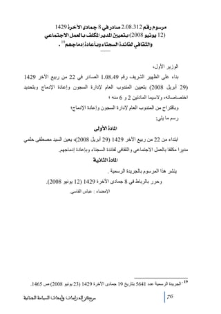 ‫‪1429ì†}û]ï^¶8»…^‘2.08.312ÜÎ…Ýç‰†Ú‬‬
‫)21‪ êÂ^Ûjq÷]ØÛÃÖ^eÌ×Ó¹]†è‚¹]°éÃje(2008çéÞçè‬‬
‫‪.19Üãq^Úcì^Âdeæð^ßrŠÖ]ì‚ñ^ËÖ»^ÏnÖ]æ‬‬

‫الوزير األول،‬
‫بناء على الظھير الشريف رقم 94.80.1 الصادر في 22 ﻣن ربيع اآلخر 9241‬
‫)92 أبريل 8002( بتعيين المندوب العام إلدارة السجون وإعادة اإلدﻣاج وبتحديد‬
‫اختصاصاﺗه، والسيما المادﺗين 2 و 6 ﻣنه ؛‬
‫وباقتراح ﻣن المندوب العام إلدارة السجون وإعادة اإلدﻣاج؛‬
‫رسم ﻣا يلي:‬
‫]¹^‪ ±æù]ì‬‬
‫ابتداء ﻣن 22 ﻣن ربيع اآلخر 9241 )92 أبريل 8002(، يعين السيد ﻣصطفى حلمي‬
‫ﻣديرا ﻣكلفا بالعمل االجتماعي والثقافي لفائدة السجناء وبإعادة إدﻣاجھم.‬
‫]¹^‪ íéÞ^nÖ]ì‬‬
‫ينشر ھذا المرسوم بالجريدة الرسمية .‬
‫وحرر بالرباط في 8 جمادى اآلخرة 9241 )21 يونيو 8002(.‬
‫اإلﻣضاء : عباس الفاسي.‬

‫91‬

‫ الجريدة الرسمية عدد 1465 بتاريخ 91 جمادى اآلخرة 9241 )32 يونيو 8002( ص 5641.‬‫67‬

‫ﻣﺮﻛﺰ ﺍﻟﺪﺭﺍﺳﺎﺕ ﻭﺃﺑﺤﺎﺙ ﺍﻟﺴﻴﺎﺳﺔ ﺍﻟﺠﻨﺎﺋﻴﺔ‬

 