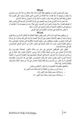‫]¹^‪ 40ì‬‬
‫يعين المرشحون الذين ﺗم ﺗوظيفھم طبقا للمواد 01 و91 و02 ﻣن ھذا المرسوم ﻣتمرنين‬
‫وال يمكن ﺗرسيمھم إال بعد قضاء سنة كاﻣلة ﻣن التمرين الذي يشتمل وجوبا على ﺗكوين شبه‬
‫عسكري طبقا للشروط التي ﺗحدد بقرار للمندوب العام إلدارة السجون وإعادة اإلدﻣاج.‬
‫عند انصرام ﻣدة التمرين يتم ﺗرسيم المعنيين في الرﺗبة الثانية ﻣن الدرجة التي ينتمون إليھا‬
‫أو قبولھم لقضاء سنة جديدة وأخيرة ﻣن التمرين، وفي حالة عدم ﺗرسيمھم يتم إﻣا إعفاؤھم أو‬
‫إرجاعھم إلى أسالكھم األصلية إن كانوا ﻣنتمين إلى اإلدارة سابقا.‬
‫ال ﺗعتبر ﻣدة التمديد في احتساب األقدﻣية ﻣن أجل الترقي.‬
‫]¹^‪ 41ì‬‬
‫إن ﻣوظفي ھيئة الحراسة واألﻣن الذين يلجون طبقا ألحكام ھذا النظام األساسي درجة ﺗفوق‬
‫بدرجة واحدة درجتھم األصلية، يعينون في الدرجة الجديدة بالرﺗبة التي ﺗقل ﻣباشرة عن الرﺗبة‬
‫التي كانوا يتوفرون عليھا، ويحتفظون في رﺗبتھم الجديدة باألقدﻣية التي حصلوا عليھا في رﺗبة‬
‫درجتھم القديمة ضمن حدود ﻣدة العمل المبينة في العمود األول ﻣن أنساق الترقي المنصوص‬
‫عليه في المادة 24 بعده.‬
‫ﺗطبق على الموظفين المرﺗبين في سلم ﻣن ساللم األجور المحدثة بالمرسوم رقم‬
‫227.37.2 الصادر في 6 ذي الحجة 3931 )13 ديسمبر 3791( المشار إليه أعاله أو في‬
‫درجة ﻣن الدرجات ذات الترﺗيب االستداللي المماثل الخاضعين لھذا النظام األساسي أو ألنظمة‬
‫أساسية أخرى، الذين يلجون إحدى الدرجات المنصوص عليھا في ھذا المرسوم، ﻣقتضيات‬
‫الفصلين 5 و5 ﻣكرر ﻣن المرسوم رقم 443.26.2 الصادر في 51 ﻣن صفر 3831 )8 يوليو‬
‫3691( المشار إليه أعاله.‬
‫ولتطبيق ﻣقتضيات الفصلين 5 و5 ﻣكرر المذكورين ﺗعتبر:‬
‫− درجة حارس سجن ﻣن الطبقة الرابعة بمثابة سلم األجور 6.‬
‫− درجة قائد سجن بمثابة سلم األجور 01.‬
‫− درجة قائد سجن ﻣمتاز بمثابة سلم األجور 11.‬

‫09‬

‫ﻣﺮﻛﺰ ﺍﻟﺪﺭﺍﺳﺎﺕ ﻭﺃﺑﺤﺎﺙ ﺍﻟﺴﻴﺎﺳﺔ ﺍﻟﺠﻨﺎﺋﻴﺔ‬

 