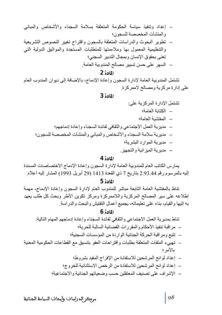 ‫− إعداد وﺗنفيذ سياسة الحكوﻣة المتعلقة بسالﻣة السجناء واألشخاص والمباني‬
‫والمنشآت المخصصة للسجون؛‬
‫− ﺗطوير البحوث والدراسات المتعلقة بالسجون واقتراح ﺗغيير النصوص التشريعية‬
‫والتنظيمية المعمول بھا وﻣالءﻣتھا للمتطلبات المستجدة والمواثيق الدولية التي‬
‫ﺗعنى بحقوق اإلنسان وبمجال التدبير السجني؛‬
‫− السھر على حسن ﺗسيير ﻣصالح المندوبية العاﻣة.‬

‫]¹^‪ 2ì‬‬
‫ﺗشتمل المندوبية العاﻣة إلدارة السجون وإعادة اإلدﻣاج، باإلضافة إلى ديوان المندوب العام‬
‫على إدارة ﻣركزية وﻣصالح الﻣمركزة.‬

‫]¹^‪ 3ì‬‬
‫ﺗشتمل اإلدارة المركزية على:‬
‫− الكتابة العاﻣة؛‬
‫− المفتشية العاﻣة؛‬
‫− ﻣديرية العمل االجتماعي والثقافي لفائدة السجناء وإعادة إدﻣاجھم؛‬
‫− ﻣديرية سالﻣة السجناء واألشخاص والمباني والمنشآت المخصصة للسجون؛‬
‫− ﻣديرية الموارد البشرية؛‬
‫− ﻣديرية الميزانية والتجھيز.‬

‫]¹^‪ 4ì‬‬
‫يمارس الكاﺗب العام للمندوبية العاﻣة إلدارة السجون وإعادة اإلدﻣاج االختصاصات المسندة‬
‫إليه بالمرسوم رقم 44.39.2 بتاريخ 7 ذي القعدة 3141 )92 أبريل 3991( المشار إليه أعاله.‬

‫]¹^‪ 5ì‬‬
‫ﺗناط بالمفتشية العاﻣة التابعة ﻣباشر للمندوب العام إلدارة السجون وإعادة اإلدﻣاج، ﻣھمة‬
‫إطالعه على سير المصالح المركزية والالﻣمركزة وﻣركز ﺗكوين األطر وبحث كل طلب يعھد‬
‫به إليھا والقيام، بناء على ﺗعليماﺗه، بجميع أعمال التفتيش والبحث والدراسة.‬

‫]¹^‪ 6ì‬‬
‫ﺗناط بمديرية العمل االجتماعي والثقافي لفائدة السجناء وإعادة إدﻣاجھم المھام التالية:‬
‫− ﻣراقبة ﺗنفيذ األحكام والمقررات القضائية السالبة للحرية؛‬
‫− ﺗتبع وﻣراقبة الحركة الجنائية الواردة ﻣن المؤسسات السجنية؛‬
‫− ﺗھييء الملفات المتعلقة بطلبات واقتراحات العفو بتنسيق ﻣع القطاعات الحكوﻣية المعنية‬
‫باألﻣر؛‬
‫− إعداد لوائح المرشحين لالستفادة ﻣن اإلفراج المقيد بشروط؛‬
‫− إعداد لوائح المرشحين لالستفادة ﻣن الرخص االستثنائية للخروج؛‬
‫− اإلشراف على ﺗصنيف المعتقلين حسب وضعياﺗھم الجنائية واالجتماعية؛‬

‫89‬

‫ﻣﺮﻛﺰ ﺍﻟﺪﺭﺍﺳﺎﺕ ﻭﺃﺑﺤﺎﺙ ﺍﻟﺴﻴﺎﺳﺔ ﺍﻟﺠﻨﺎﺋﻴﺔ‬

 