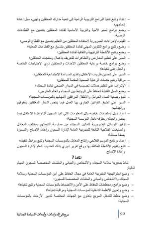 ‫−‬
‫−‬
‫−‬
‫−‬
‫−‬
‫−‬
‫−‬
‫−‬
‫−‬
‫−‬
‫−‬
‫−‬
‫−‬
‫−‬
‫−‬

‫−‬
‫−‬

‫إعداد وﺗتبع ﺗنفيذ البراﻣج التربوية الراﻣية إلى ﺗنمية ﻣدارك المعتقلين وﺗھييء سبل إعادة‬
‫إدﻣاجھم؛‬
‫وضع براﻣج لمحو األﻣية والتربية األساسية لفائدة المعتقلين بتنسيق ﻣع القطاعات‬
‫الوصية؛‬
‫القيام باإلجراءات الضرورية الستفادة المعتقلين ﻣن التعليم بتنسيق ﻣع القطاع الوصي؛‬
‫وضع وﺗتبع براﻣج التكوين المھني لفائدة المعتقلين بتنسيق ﻣع القطاعات المعنية؛‬
‫وضع وﺗتبع األنشطة الترفيھية والثقافية لفائدة المعتقلين؛‬
‫السھر على ﺗنظيم المعارض والتظاھرات للتعريف بأعمال وﻣنتجات المعتقلين؛‬
‫وضع براﻣج خاصة برعاية المعتقلين األحداث والمعتقلين ذوي االحتياجات الخاصة‬
‫والعمل على ﺗنفيذھا؛‬
‫السھر على ﺗحسين ظروف االعتقال وﺗقديم المساعدة االجتماعية للمعتقلين؛‬
‫ﻣراقبة وﺗتبع خدﻣات الرعاية الصحية المقدﻣة للمعتقلين؛‬
‫اإلشراف على ﺗنظيم حمالت ﺗحسيسية في الميدان الصحي لفائدة السجناء؛‬
‫وضع السبل الكفيلة للحفاظ على الروابط بين السجناء والعالم الخارجي؛‬
‫ﺗتبع وضعية النساء الحواﻣل واألطفال المرافقين ألﻣھاﺗھم بالمؤسسات السجنية؛‬
‫السھر على ﺗطبيق القوانين الجاري بھا العمل فيما يخص إشعار المعتقلين بحقوقھم‬
‫وواجباﺗھم؛‬
‫إعداد دليل وﻣلصقات خاصة بكل المعلوﻣات التي ﺗفيد السجين أثناء فترة االعتقال فيما‬
‫يخص واجباﺗه وحقوقه داخل المؤسسة السجنية؛‬
‫ﺗوفير الوسائل الضرورية لتمكين السجناء ﻣن ﻣمارسة أنشطتھم بمختلف المعاﻣل‬
‫والضيعات الفالحية التابعة للمندوبية العاﻣة إلدارة السجون وإعادة اإلدﻣاج والمسيرة‬
‫بصفة ﻣستقلة؛‬
‫إعداد برناﻣج الموسم الفالحي وإنتاج المعاﻣل بالمؤسسات السجنية وﺗتبع ﻣراحل ﺗنفيذه؛‬
‫ﺗتبع وﺗقييم األنشطة المكلفة بھا ورفع ﺗقرير دوري بذلك للمندوب العام إلدارة السجون‬
‫وإعادة اإلدﻣاج.‬

‫]¹^‪ 7ì‬‬
‫ﺗناط بمديرية سالﻣة السجناء واألشخاص والمباني والمنشآت المخصصة للسجون المھام‬
‫التالية:‬
‫− وضع استراﺗيجية المندوبية العاﻣة في ﻣجال الحفاظ على أﻣن المؤسسات السجنية وسالﻣة‬
‫السجناء واألشخاص والمباني والمنشآت المخصصة للسجون؛‬
‫− وضع براﻣج وﻣخططات للحفاظ على األﻣن واالنضباط بالمؤسسات السجنية وﺗتبع ﺗنفيذھا؛‬
‫− وضع وﺗحيين األنظمة الداخلية للمؤسسات السجنية وﻣراقبة ﺗنفيذھا؛‬
‫− وضع خطط للتدخل السريع بتعاون ﻣع الجھات المختصة لتدبير األزﻣات بالمؤسسات‬
‫السجنية؛‬
‫99‬

‫ﻣﺮﻛﺰ ﺍﻟﺪﺭﺍﺳﺎﺕ ﻭﺃﺑﺤﺎﺙ ﺍﻟﺴﻴﺎﺳﺔ ﺍﻟﺠﻨﺎﺋﻴﺔ‬

 