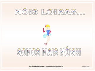 Direitos Reservados a www.momentos-pps.com.br NÓIS LOIRAS...  SOMOS MAIS NÓIS!!! 