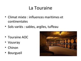 La Touraine
• Climat mixte : influences maritimes et
continentales
• Sols variés : sables, argiles, tuffeau
• Touraine AOC
• Vouvray
• Chinon
• Bourgueil
 