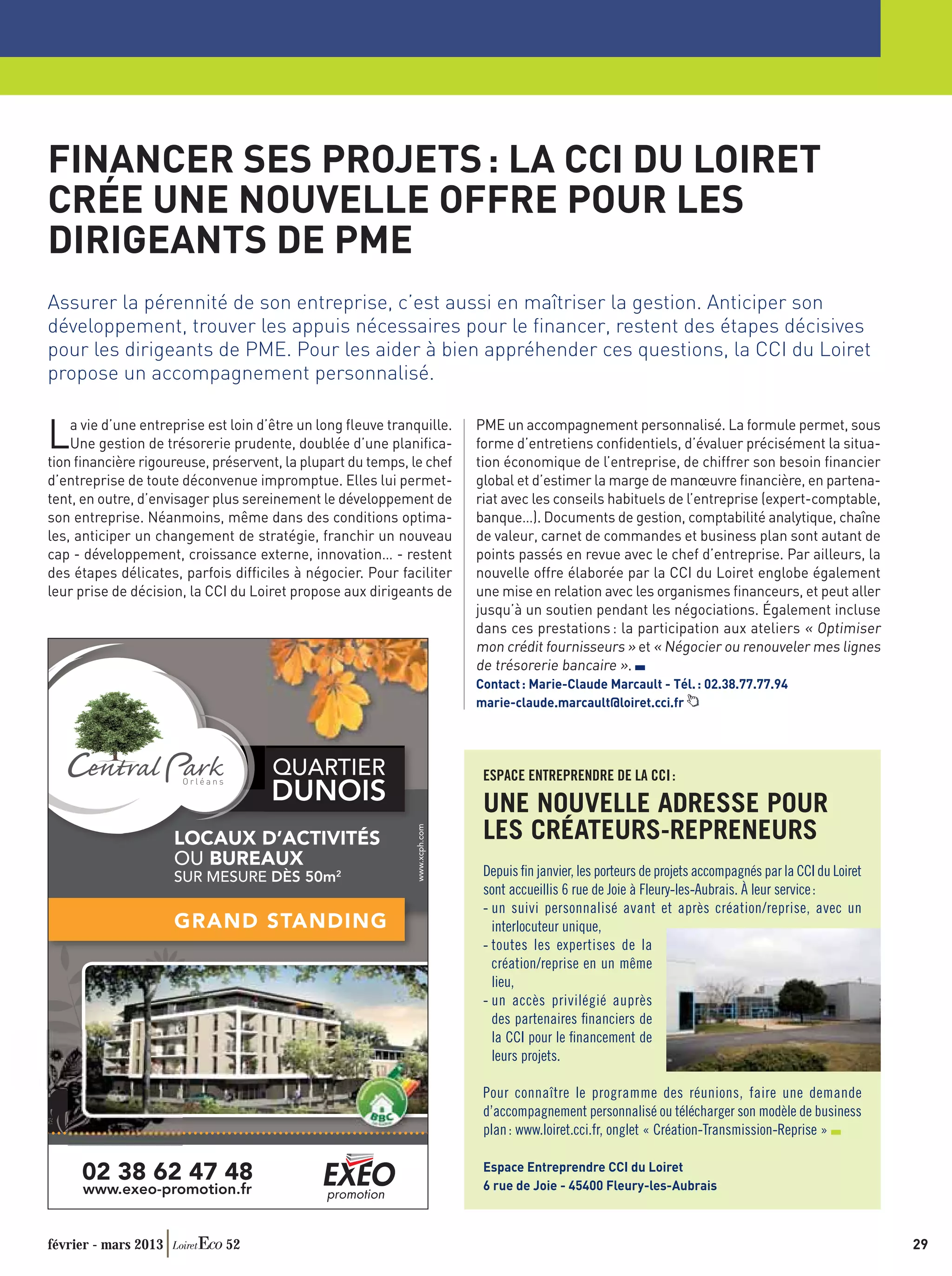FINANCER SES PROJETS : LA CCI DU LOIRET
CRÉE UNE NOUVELLE OFFRE POUR LES
DIRIGEANTS DE PME
Assurer la pérennité de son entreprise, c’est aussi en maîtriser la gestion. Anticiper son
développement, trouver les appuis nécessaires pour le ﬁnancer, restent des étapes décisives
pour les dirigeants de PME. Pour les aider à bien appréhender ces questions, la CCI du Loiret
propose un accompagnement personnalisé.


L   a vie d’une entreprise est loin d’être un long ﬂeuve tranquille.
    Une gestion de trésorerie prudente, doublée d’une planiﬁca-
tion ﬁnancière rigoureuse, préservent, la plupart du temps, le chef
                                                                       PME un accompagnement personnalisé. La formule permet, sous
                                                                       forme d’entretiens conﬁdentiels, d’évaluer précisément la situa-
                                                                       tion économique de l’entreprise, de chiffrer son besoin ﬁnancier
d’entreprise de toute déconvenue impromptue. Elles lui permet-         global et d’estimer la marge de manœuvre ﬁnancière, en partena-
tent, en outre, d’envisager plus sereinement le développement de       riat avec les conseils habituels de l’entreprise (expert-comptable,
son entreprise. Néanmoins, même dans des conditions optima-            banque…). Documents de gestion, comptabilité analytique, chaîne
les, anticiper un changement de stratégie, franchir un nouveau         de valeur, carnet de commandes et business plan sont autant de
cap - développement, croissance externe, innovation… - restent         points passés en revue avec le chef d’entreprise. Par ailleurs, la
des étapes délicates, parfois difﬁciles à négocier. Pour faciliter     nouvelle offre élaborée par la CCI du Loiret englobe également
leur prise de décision, la CCI du Loiret propose aux dirigeants de     une mise en relation avec les organismes ﬁnanceurs, et peut aller
                                                                       jusqu’à un soutien pendant les négociations. Également incluse
                                                                       dans ces prestations : la participation aux ateliers « Optimiser
                                                                       mon crédit fournisseurs » et « Négocier ou renouveler mes lignes
                                                                       de trésorerie bancaire ».
                                                                       Contact : Marie-Claude Marcault - Tél. : 02.38.77.77.94
                                                                       marie-claude.marcault@loiret.cci.fr




                                                                        ESPACE ENTREPRENDRE DE LA CCI :

                                                                        UNE NOUVELLE ADRESSE POUR
                                                                        LES CRÉATEURS-REPRENEURS
                                                                        Depuis ﬁn janvier, les porteurs de projets accompagnés par la CCI du Loiret
                                                                        sont accueillis 6 rue de Joie à Fleury-les-Aubrais. À leur service :
                                                                        - un suivi personnalisé avant et après création/reprise, avec un
                                                                          interlocuteur unique,
                                                                        - toutes les expertises de la
                                                                          création/reprise en un même
                                                                          lieu,
                                                                        - un accès privilégié auprès
                                                                          des partenaires ﬁnanciers de
                                                                          la CCI pour le ﬁnancement de
                                                                          leurs projets.

                                                                        Pour connaître le programme des réunions, faire une demande
                                                                        d’accompagnement personnalisé ou télécharger son modèle de business
                                                                        plan : www.loiret.cci.fr, onglet « Création-Transmission-Reprise »

                                                                        Espace Entreprendre CCI du Loiret
                                                                        6 rue de Joie - 45400 Fleury-les-Aubrais



février - mars 2013          52                                                                                                                       29
 