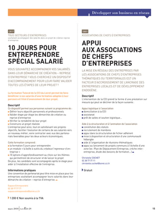 Développer son business en réseau



CR17                                                                     DB01
TOUS SECTEURS D’ENTREPRISES                                              ASSOCIATIONS DE CHEFS D’ENTREPRISES
souhaitant accompagner des salariés dans un projet de création reprise
d’entreprise

                                                                         APPUI
10 JOURS POUR                                                            AUX ASSOCIATIONS
ENTREPRENDRE                                                             DE CHEFS
SPÉCIAL SALARIÉ                                                          D’ENTREPRISES
VOUS SOUHAITEZ ACCOMPAGNER VOS SALARIÉS                                  LA MISE EN RÉSEAU DES ENTREPRISES PAR
DANS LEUR DÉMARCHE DE CRÉATION – REPRISE                                 LES ASSOCIATIONS DE CHEFS D’ENTREPRISES
D’ENTREPRISE ? VOUS CHERCHEZ UN DISPOSITIF                               THÉMATIQUES OU TERRITORIALES EST UN
D’ACCOMPAGNEMENT POUR LEUR FAIRE VALIDER                                 FACTEUR D’ACCROISSEMENT DE L’ANCRAGE DES
TOUTES LES ÉTAPES DE LEUR PROJET ?                                       ENTREPRISES LOCALES ET DE DÉVELOPPEMENT
                                                                         ENDOGÈNE.
La formation Tutorat de la CCI du Loiret permet de faire
bénéﬁcier à vos salariés d’une formation adaptée à leur                  Descriptif
parcours et l’état d’avancement de leur projet.                          L’intervention de la CCI prend la forme d’une prestation sur
                                                                         mesure qui peut se décliner de la façon suivante :
Descriptif
Ce dispositif permet aux personnes suivant ce programme de :             Appui logistique à l’association
  Déﬁnir leurs objectifs personnels et professionnels                     domiciliation à la CCI
  Valider étape par étape les démarches de création ou                    assistanat
  reprise d’entreprise                                                    prêt de salles et soutien logistique…
  Vériﬁer la rentabilité de leur projet
  Construire un projet réaliste                                          Aide à la structuration et à l’animation de l’association
L’entreprise peut ainsi, tout en satisfaisant ses propres                  constitution des statuts
objectifs, faciliter l’évolution de certains de ses salariés vers          recrutement de membres
un nouveau métier, voire contracter avec eux des partena-                  appui dans la structuration de ﬁchier adhérent
riats favorables pour les deux acteurs économiques.                        mise à disposition et structuration d’une communauté
                                                                           hébergée
Cette formation comprend :                                                 aide à l’organisation de réunions-thématiques
  la formation 5 jours pour entreprendre                                   appui au lancement de projets communs à l’échelle d’une
  un module « la boîte à outils du créateur/ repreneur d’en-               zone (ex : Plan de Déplacement Entreprise, crèche inter-
  treprise »                                                               entreprise, étude des besoins de formation…)
  10 options d’approfondissement au choix sur les thèmes
  qui permettront de structurer et de lancer le projet                   Christelle COCHET
De plus, les candidats sont accompagnés après le stage pour              02 38 77 77 11
aider à l’installation effective de l’entreprise.                        christelle.cochet@loiret.cci.fr


Informations pratiques                                                     Gratuit
Une convention de partenariat peut être mise en place pour les
entreprises souhaitant accompagner leurs salariés dans leur
démarche de création – reprise d’entreprise.

Espace Entreprendre
02 38 77 77 77
espace.entreprendre@loiret.cci.fr


  1 200 € Non soumis à la TVA


mars 2010              29                                                                                                               15
 