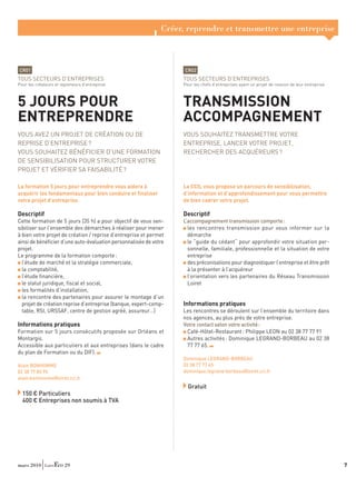 Créer, reprendre et transmettre une entreprise



CR01                                                                CR02
TOUS SECTEURS D’ENTREPRISES                                        TOUS SECTEURS D’ENTREPRISES
Pour les créateurs et repreneurs d’entreprise                      Pour les chefs d’entreprises ayant un projet de cession de leur entreprise



5 JOURS POUR                                                       TRANSMISSION
ENTREPRENDRE                                                       ACCOMPAGNEMENT
VOUS AVEZ UN PROJET DE CRÉATION OU DE                              VOUS SOUHAITEZ TRANSMETTRE VOTRE
REPRISE D’ENTREPRISE ?                                             ENTREPRISE, LANCER VOTRE PROJET,
VOUS SOUHAITEZ BÉNÉFICIER D’UNE FORMATION                          RECHERCHER DES ACQUÉREURS ?
DE SENSIBILISATION POUR STRUCTURER VOTRE
PROJET ET VÉRIFIER SA FAISABILITÉ ?

La formation 5 jours pour entreprendre vous aidera à               La CCIL vous propose un parcours de sensibilisation,
acquérir les fondamentaux pour bien conduire et ﬁnaliser           d’information et d’approfondissement pour vous permettre
votre projet d’entreprise.                                         de bien cadrer votre projet.

Descriptif                                                         Descriptif
Cette formation de 5 jours (35 h) a pour objectif de vous sen-     L’accompagnement transmission comporte :
sibiliser sur l’ensemble des démarches à réaliser pour mener         les rencontres transmission pour vous informer sur la
à bien votre projet de création / reprise d’entreprise et permet     démarche
ainsi de bénéﬁcier d’une auto-évaluation personnalisée de votre      le “guide du cédant“ pour approfondir votre situation per-
projet.                                                              sonnelle, familiale, professionnelle et la situation de votre
Le programme de la formation comporte :                              entreprise
  l’étude de marché et la stratégie commerciale,                     des préconisations pour diagnostiquer l’entreprise et être prêt
  la comptabilité,                                                   à la présenter à l’acquéreur
  l’étude ﬁnancière,                                                 l’orientation vers les partenaires du Réseau Transmission
  le statut juridique, ﬁscal et social,                              Loiret
  les formalités d’installation,
  la rencontre des partenaires pour assurer le montage d’un
  projet de création reprise d’entreprise (banque, expert-comp-    Informations pratiques
  table, RSI, URSSAF, centre de gestion agréé, assureur…)          Les rencontres se déroulent sur l’ensemble du territoire dans
                                                                   nos agences, au plus près de votre entreprise.
Informations pratiques                                             Votre contact selon votre activité :
Formation sur 5 jours consécutifs proposée sur Orléans et           Café-Hôtel-Restaurant : Philippe LEON au 02 38 77 77 91
Montargis.                                                          Autres activités : Dominique LEGRAND-BORBEAU au 02 38
Accessible aux particuliers et aux entreprises (dans le cadre       77 77 65.
du plan de Formation ou du DIF).
                                                                   Dominique LEGRAND-BORBEAU
Alain BONHOMME                                                     02 38 77 77 65
02 38 77 85 95                                                     dominique.legrand-borbeau@loiret.cci.fr
alain.bonhomme@loiret.cci.fr
                                                                     Gratuit
  150 € Particuliers
  400 € Entreprises non soumis à TVA




mars 2010               29                                                                                                                      7
 