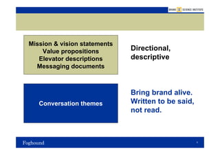 Mission & vision statements
    Value propositions        Directional,
   Elevator descriptions      descriptive
  Messaging documents



                              Bring brand alive.
   Conversation themes        Written to be said,
                              not read.



                                                    9
 