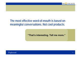 The most effective word-of-mouth is based on
meaningful conversations. Not cool products.


              “That’s interesting. Tell me more.”




                                                    10
 