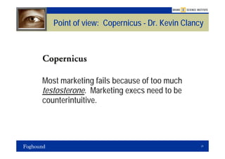 Point of view: Copernicus - Dr. Kevin Clancy




Most marketing fails because of too much
testosterone. Marketing execs need to be
counterintuitive.




                                              24
 
