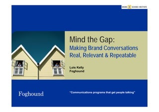 Mind the Gap:
Making Brand Conversations
Real, Relevant & Repeatable
Lois Kelly
Foghound




“Communications programs that get people talking”
 